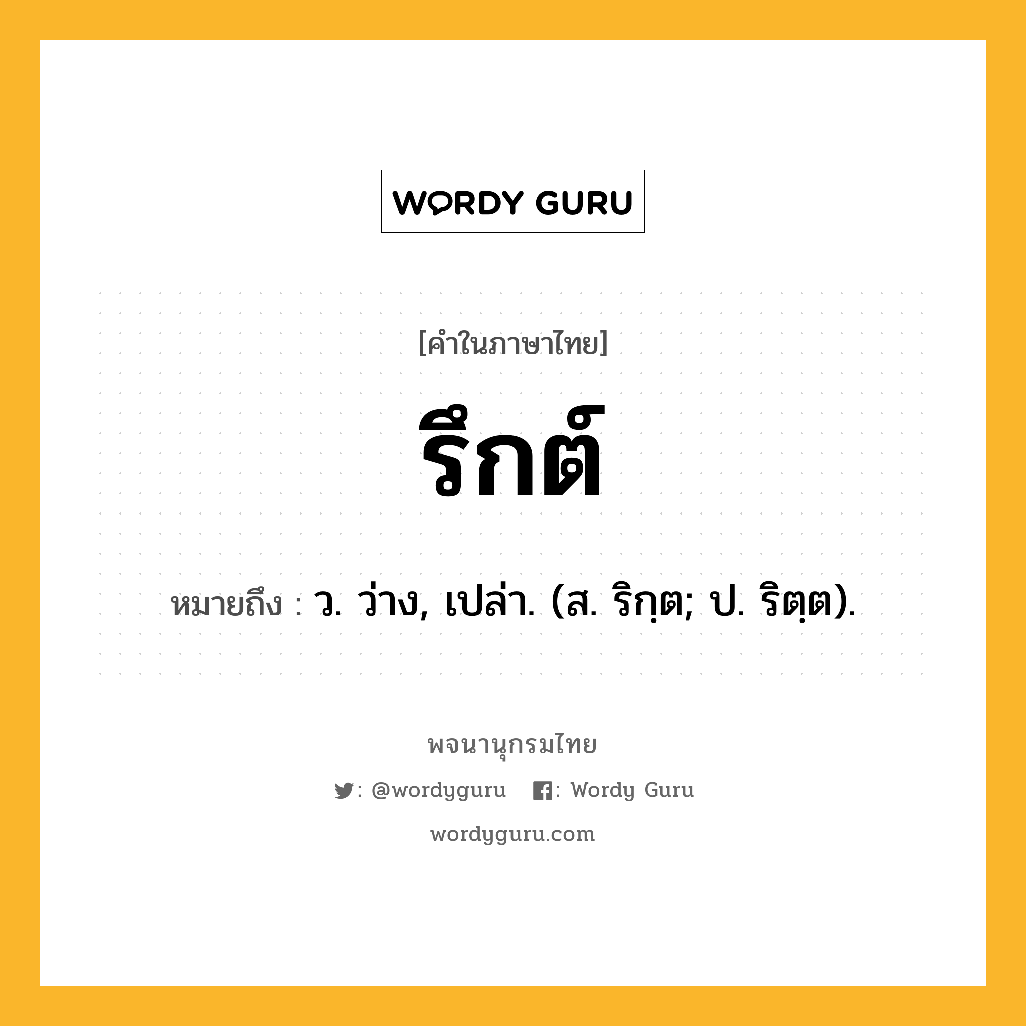 รึกต์ หมายถึงอะไร?, คำในภาษาไทย รึกต์ หมายถึง ว. ว่าง, เปล่า. (ส. ริกฺต; ป. ริตฺต).