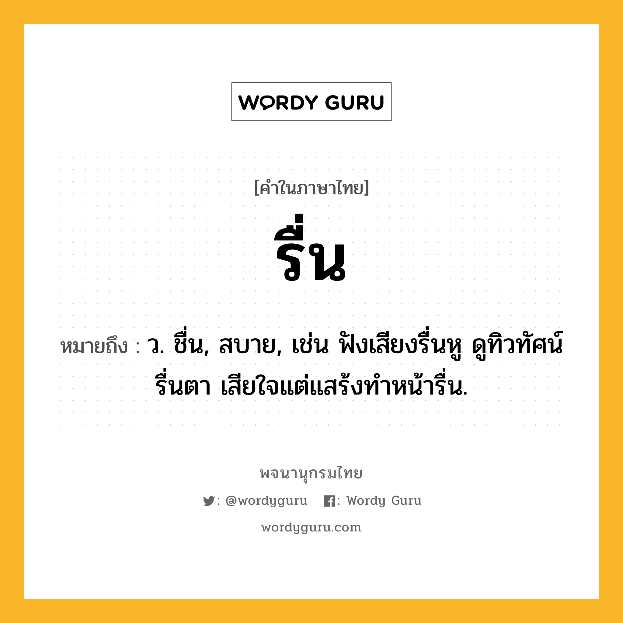 รื่น หมายถึงอะไร?, คำในภาษาไทย รื่น หมายถึง ว. ชื่น, สบาย, เช่น ฟังเสียงรื่นหู ดูทิวทัศน์รื่นตา เสียใจแต่แสร้งทำหน้ารื่น.