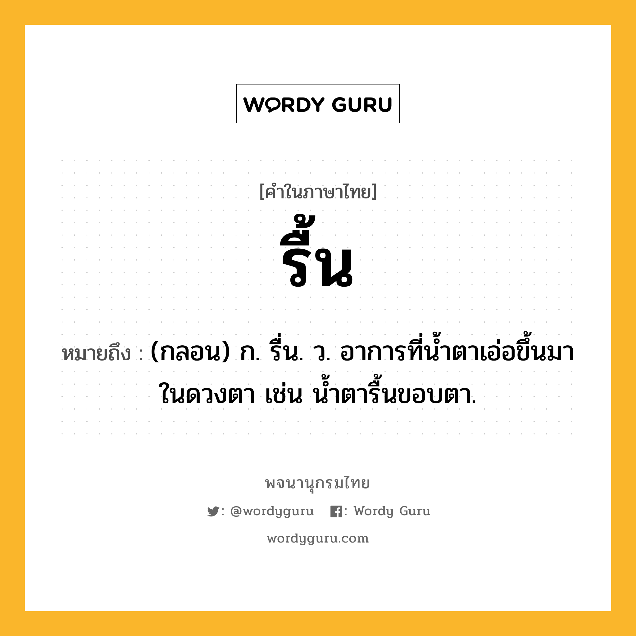 รื้น ความหมาย หมายถึงอะไร?, คำในภาษาไทย รื้น หมายถึง (กลอน) ก. รื่น. ว. อาการที่น้ำตาเอ่อขึ้นมาในดวงตา เช่น น้ำตารื้นขอบตา.