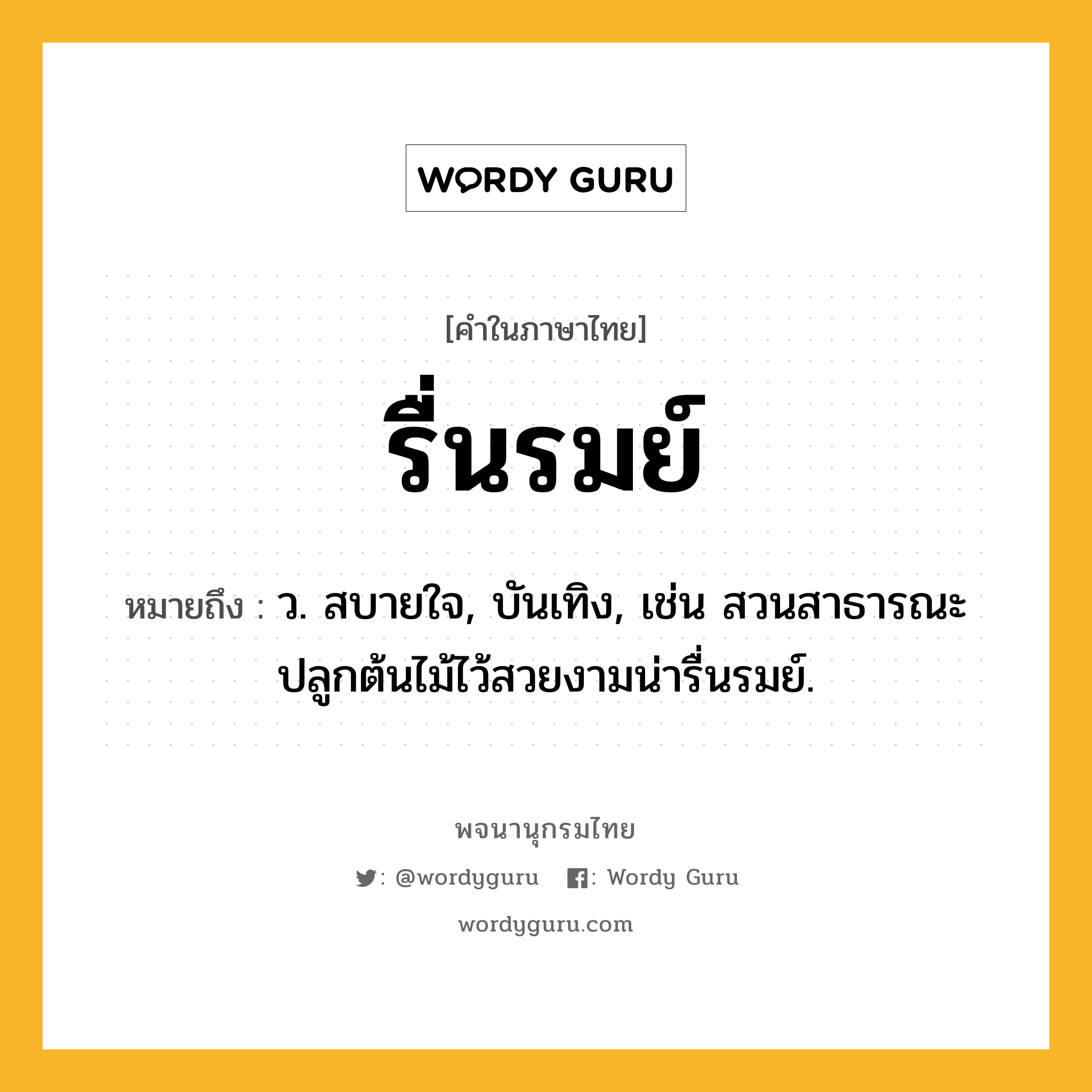 รื่นรมย์ หมายถึงอะไร?, คำในภาษาไทย รื่นรมย์ หมายถึง ว. สบายใจ, บันเทิง, เช่น สวนสาธารณะปลูกต้นไม้ไว้สวยงามน่ารื่นรมย์.