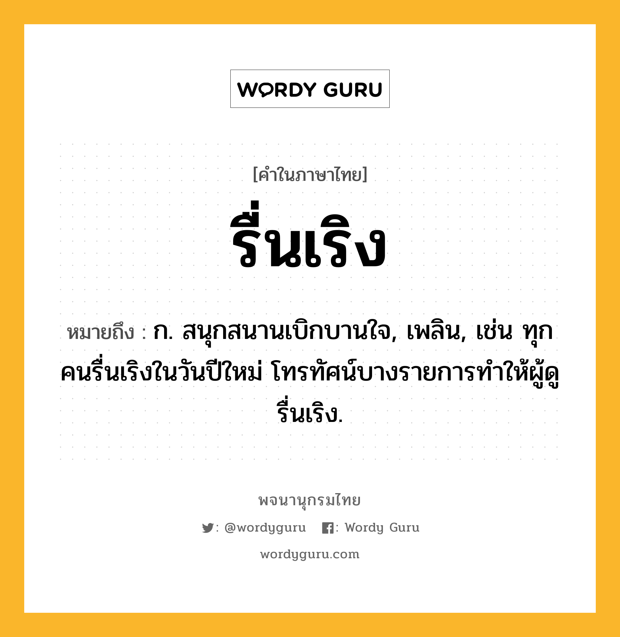 รื่นเริง ความหมาย หมายถึงอะไร?, คำในภาษาไทย รื่นเริง หมายถึง ก. สนุกสนานเบิกบานใจ, เพลิน, เช่น ทุกคนรื่นเริงในวันปีใหม่ โทรทัศน์บางรายการทำให้ผู้ดูรื่นเริง.