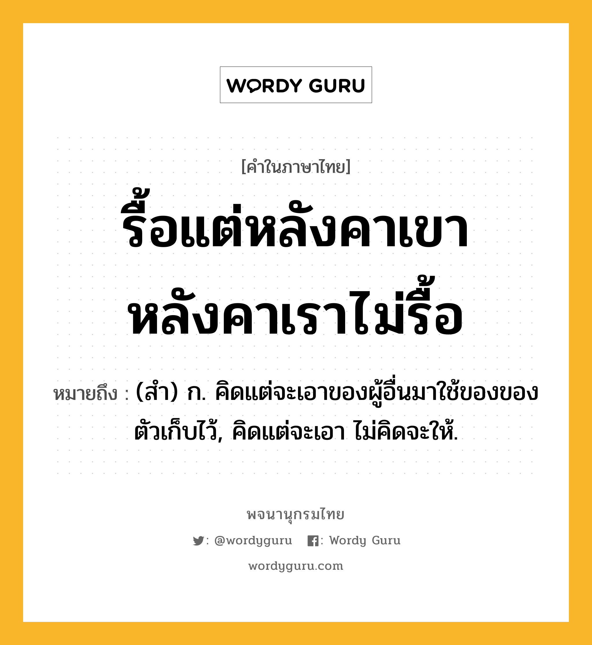 รื้อแต่หลังคาเขา หลังคาเราไม่รื้อ หมายถึงอะไร?, คำในภาษาไทย รื้อแต่หลังคาเขา หลังคาเราไม่รื้อ หมายถึง (สํา) ก. คิดแต่จะเอาของผู้อื่นมาใช้ของของตัวเก็บไว้, คิดแต่จะเอา ไม่คิดจะให้.