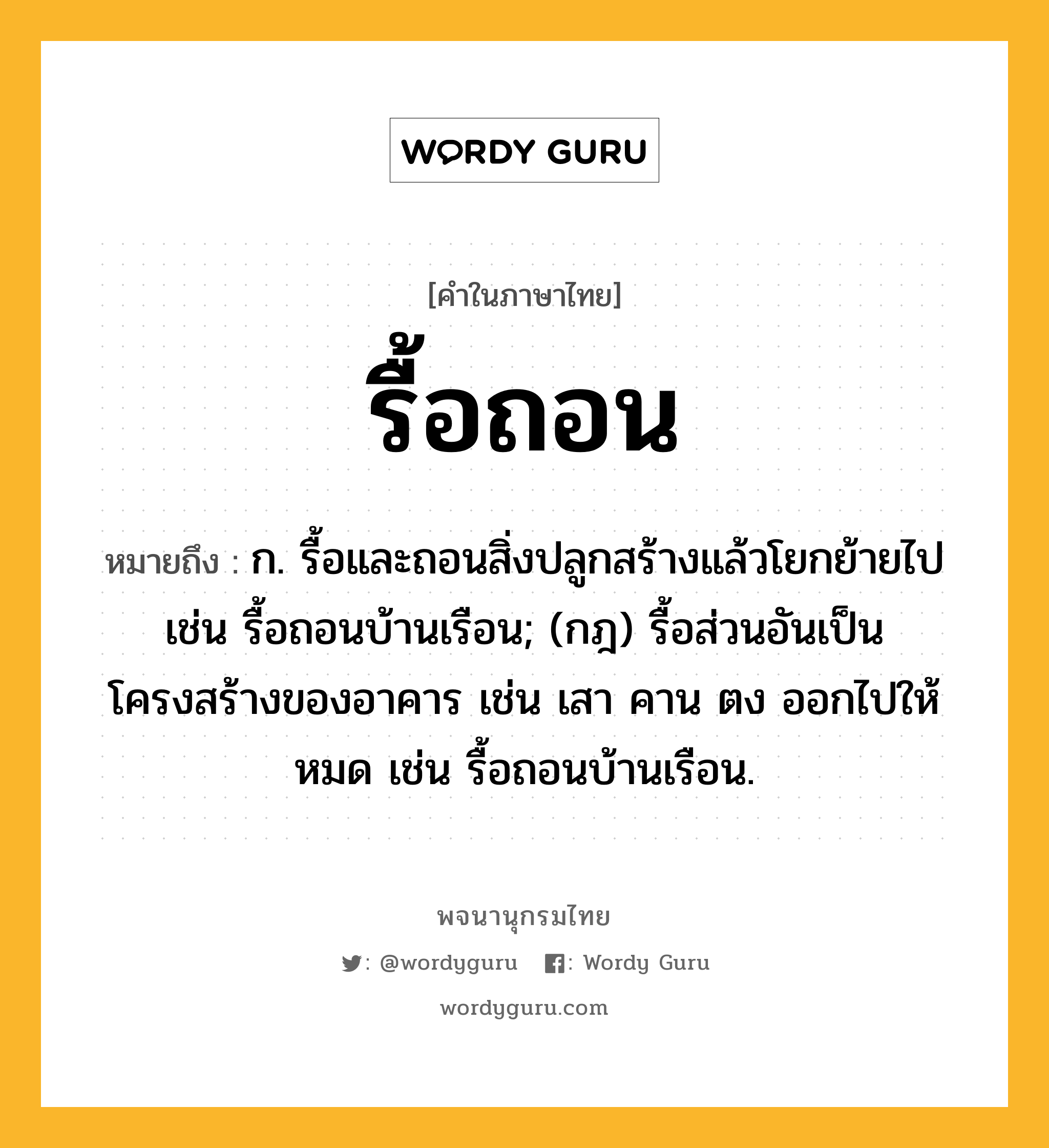 รื้อถอน หมายถึงอะไร?, คำในภาษาไทย รื้อถอน หมายถึง ก. รื้อและถอนสิ่งปลูกสร้างแล้วโยกย้ายไป เช่น รื้อถอนบ้านเรือน; (กฎ) รื้อส่วนอันเป็นโครงสร้างของอาคาร เช่น เสา คาน ตง ออกไปให้หมด เช่น รื้อถอนบ้านเรือน.