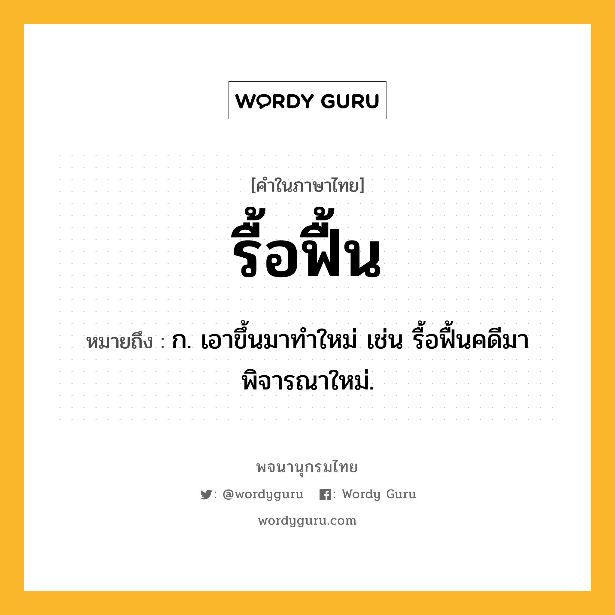 รื้อฟื้น หมายถึงอะไร?, คำในภาษาไทย รื้อฟื้น หมายถึง ก. เอาขึ้นมาทําใหม่ เช่น รื้อฟื้นคดีมาพิจารณาใหม่.