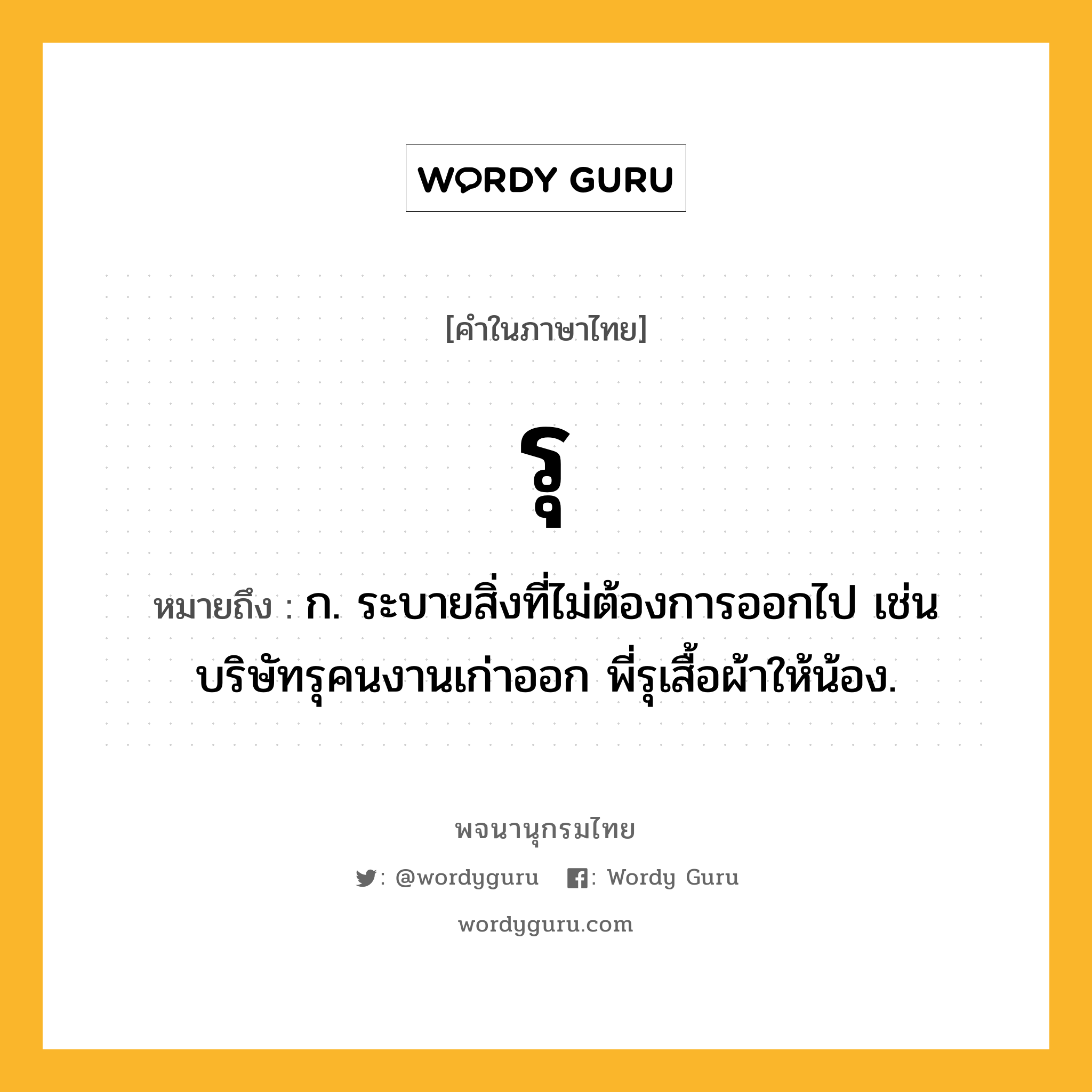 รุ หมายถึงอะไร?, คำในภาษาไทย รุ หมายถึง ก. ระบายสิ่งที่ไม่ต้องการออกไป เช่น บริษัทรุคนงานเก่าออก พี่รุเสื้อผ้าให้น้อง.