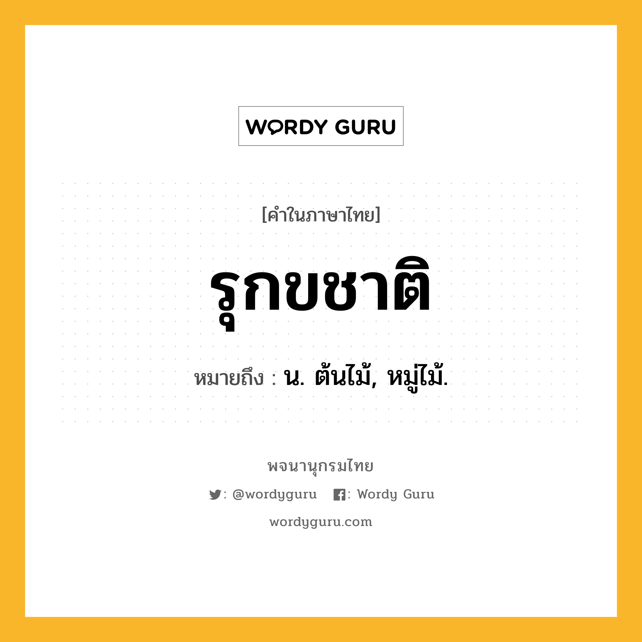 รุกขชาติ หมายถึงอะไร?, คำในภาษาไทย รุกขชาติ หมายถึง น. ต้นไม้, หมู่ไม้.