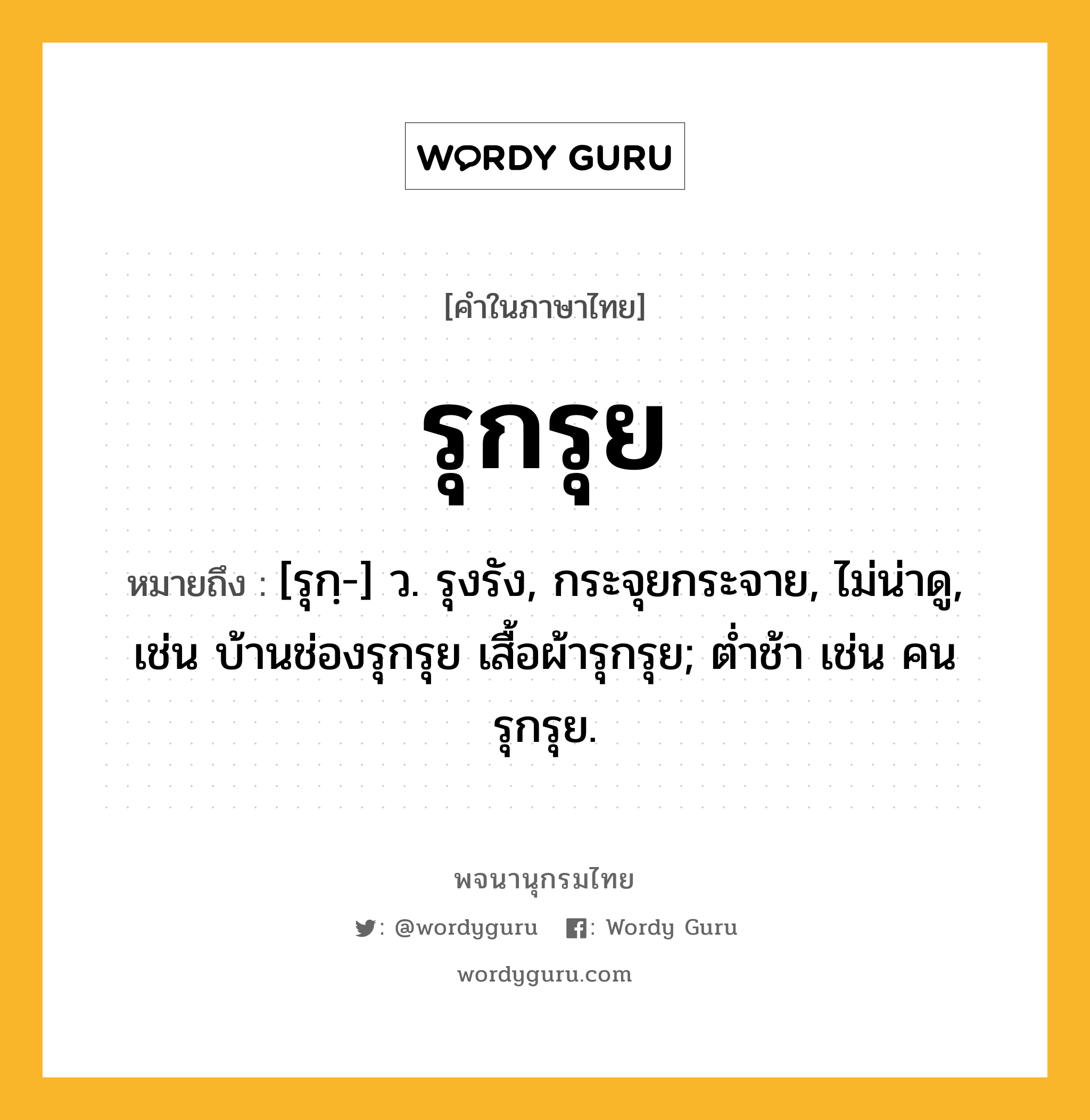 รุกรุย หมายถึงอะไร?, คำในภาษาไทย รุกรุย หมายถึง [รุกฺ-] ว. รุงรัง, กระจุยกระจาย, ไม่น่าดู, เช่น บ้านช่องรุกรุย เสื้อผ้ารุกรุย; ตํ่าช้า เช่น คนรุกรุย.