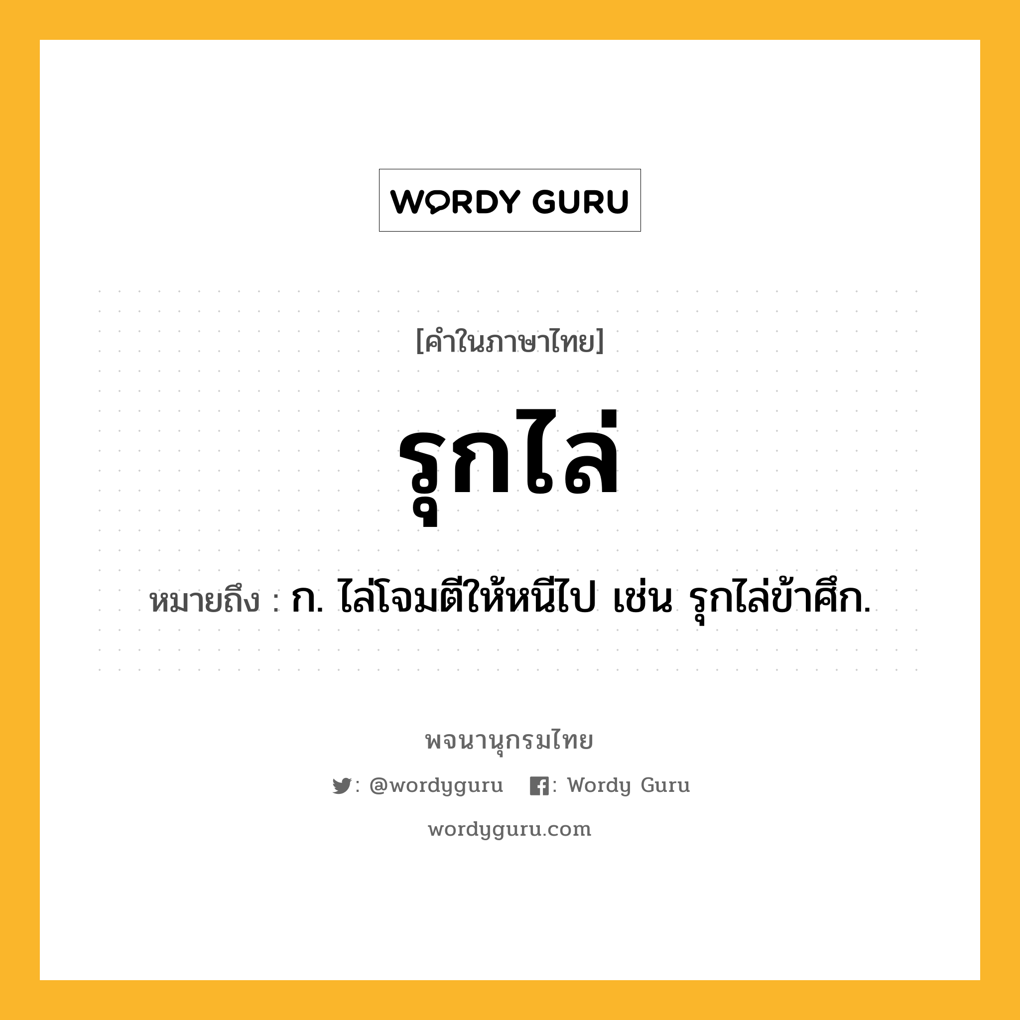 รุกไล่ ความหมาย หมายถึงอะไร?, คำในภาษาไทย รุกไล่ หมายถึง ก. ไล่โจมตีให้หนีไป เช่น รุกไล่ข้าศึก.