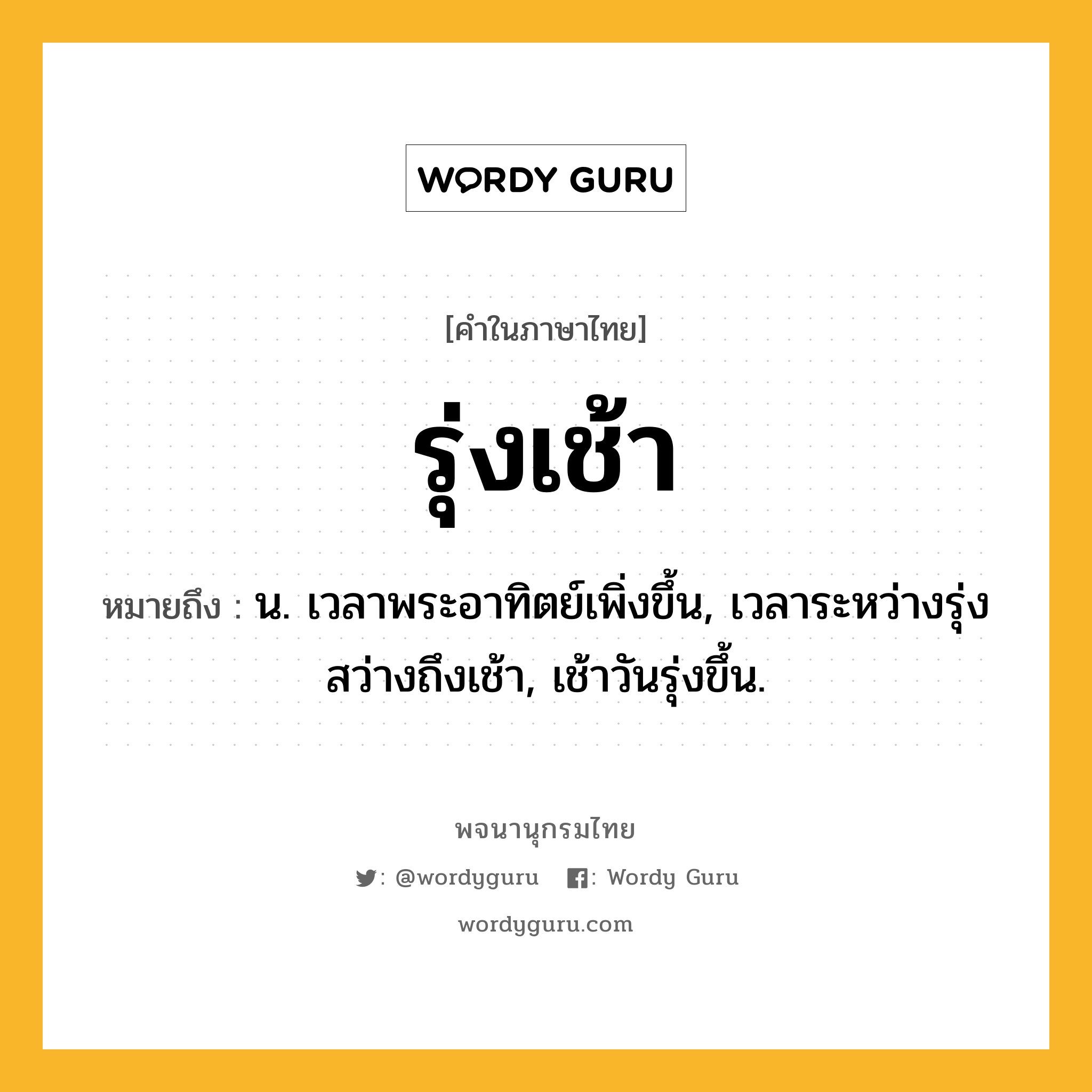 รุ่งเช้า หมายถึงอะไร?, คำในภาษาไทย รุ่งเช้า หมายถึง น. เวลาพระอาทิตย์เพิ่งขึ้น, เวลาระหว่างรุ่งสว่างถึงเช้า, เช้าวันรุ่งขึ้น.