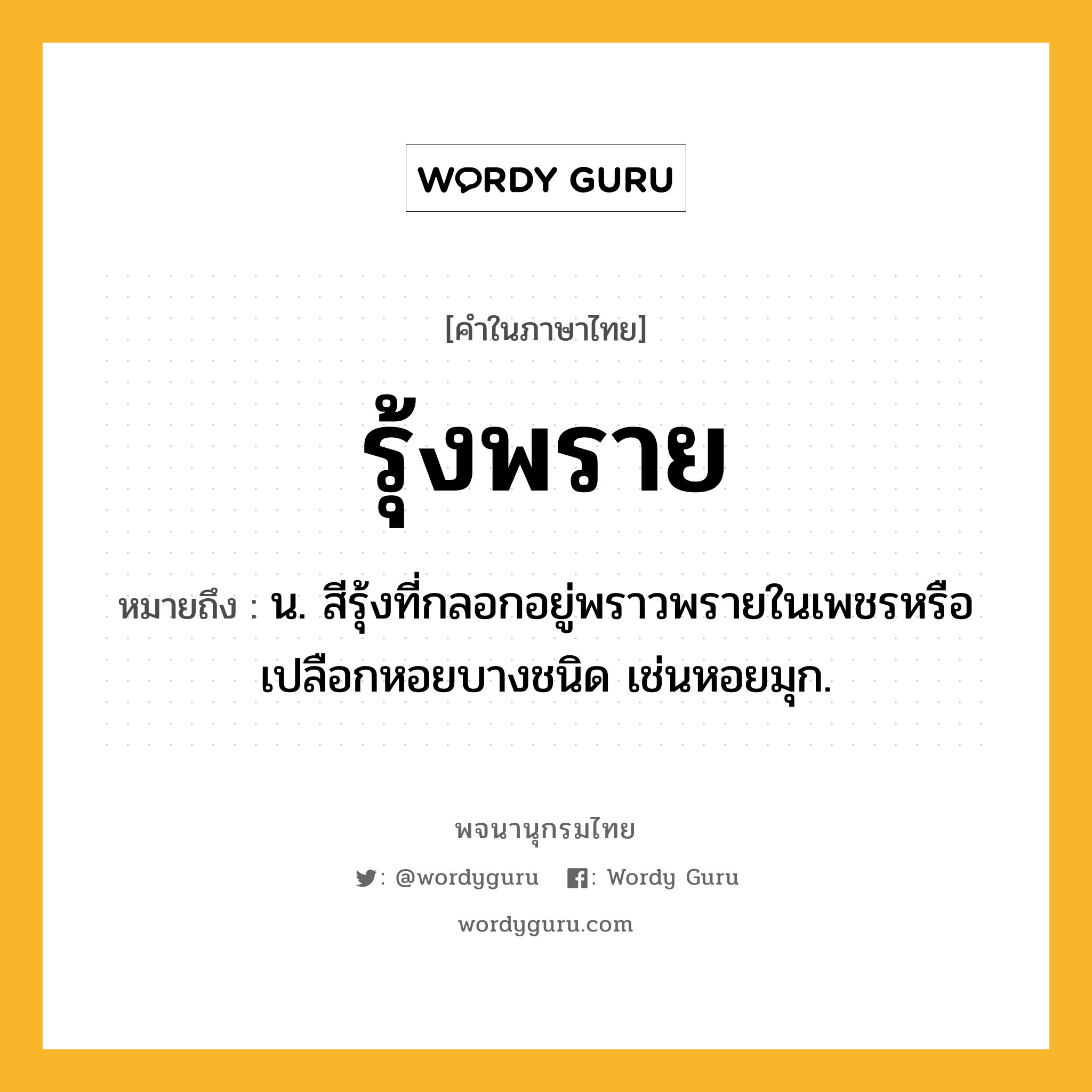 รุ้งพราย หมายถึงอะไร?, คำในภาษาไทย รุ้งพราย หมายถึง น. สีรุ้งที่กลอกอยู่พราวพรายในเพชรหรือเปลือกหอยบางชนิด เช่นหอยมุก.