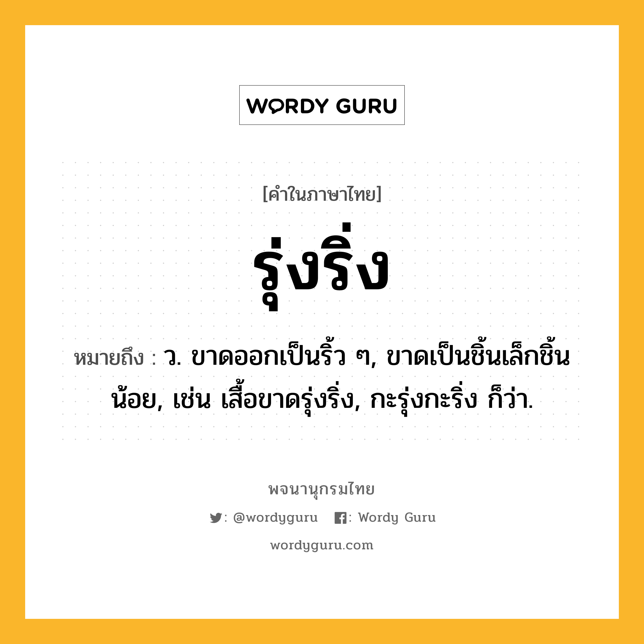 รุ่งริ่ง ความหมาย หมายถึงอะไร?, คำในภาษาไทย รุ่งริ่ง หมายถึง ว. ขาดออกเป็นริ้ว ๆ, ขาดเป็นชิ้นเล็กชิ้นน้อย, เช่น เสื้อขาดรุ่งริ่ง, กะรุ่งกะริ่ง ก็ว่า.