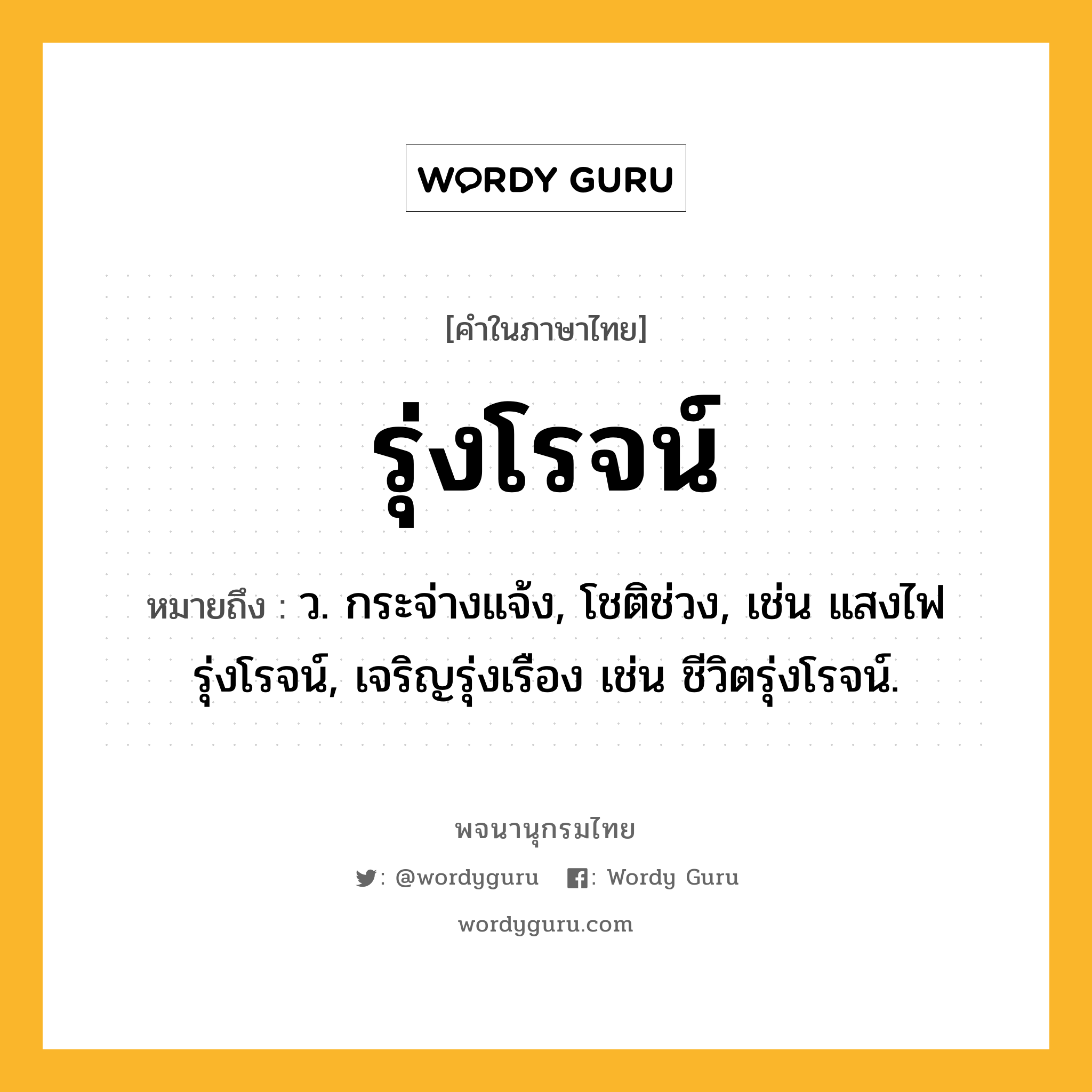 รุ่งโรจน์ หมายถึงอะไร?, คำในภาษาไทย รุ่งโรจน์ หมายถึง ว. กระจ่างแจ้ง, โชติช่วง, เช่น แสงไฟรุ่งโรจน์, เจริญรุ่งเรือง เช่น ชีวิตรุ่งโรจน์.