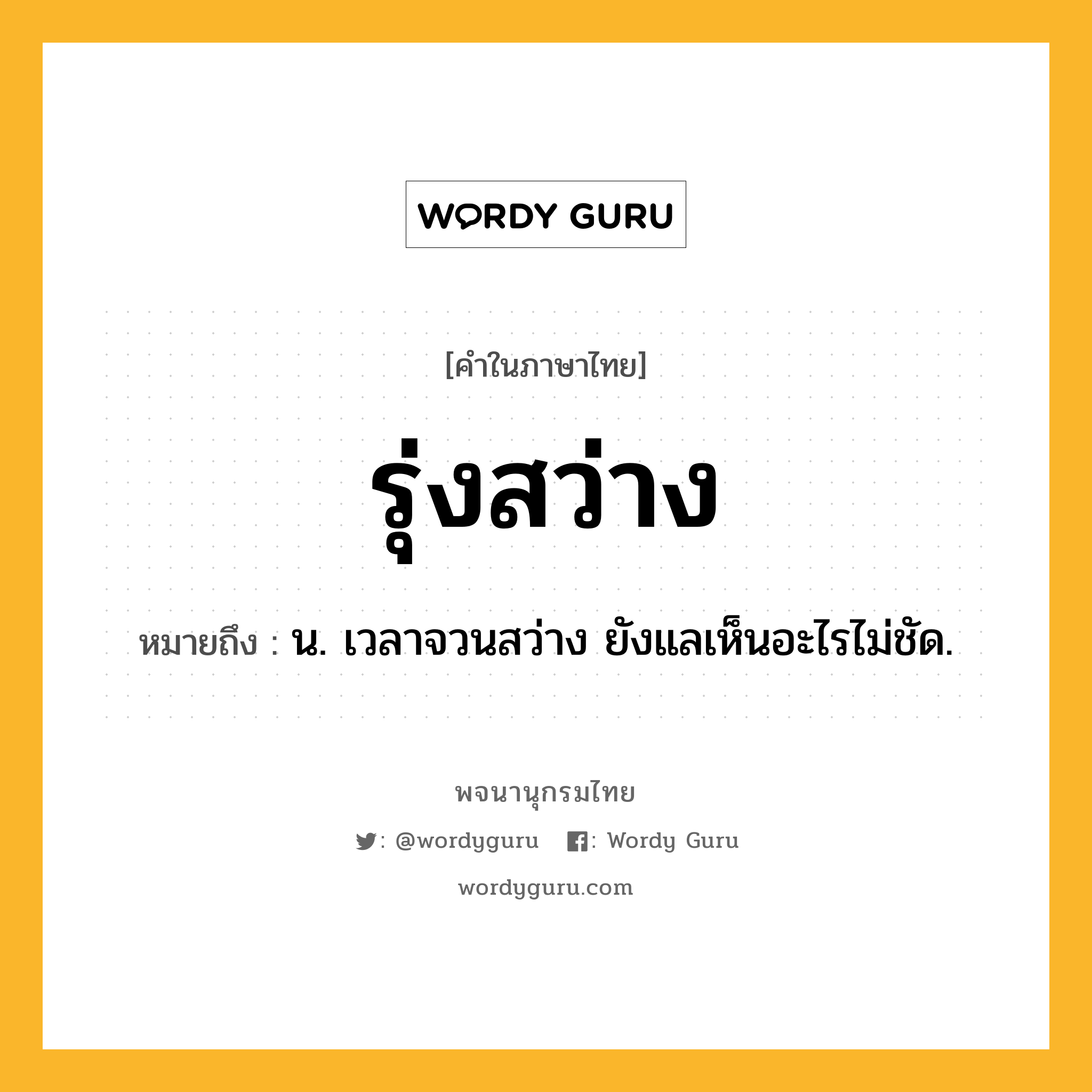 รุ่งสว่าง หมายถึงอะไร?, คำในภาษาไทย รุ่งสว่าง หมายถึง น. เวลาจวนสว่าง ยังแลเห็นอะไรไม่ชัด.