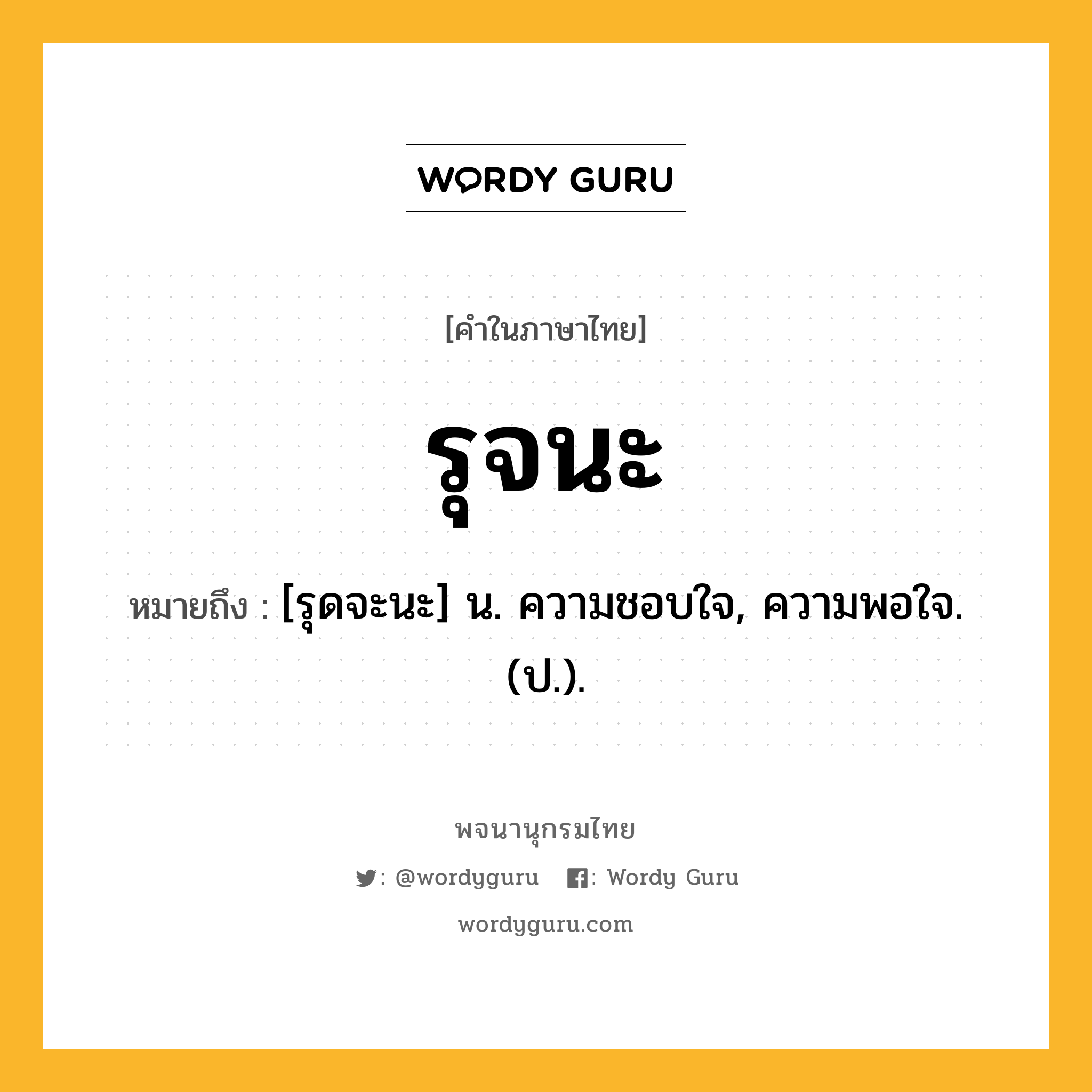 รุจนะ หมายถึงอะไร?, คำในภาษาไทย รุจนะ หมายถึง [รุดจะนะ] น. ความชอบใจ, ความพอใจ. (ป.).