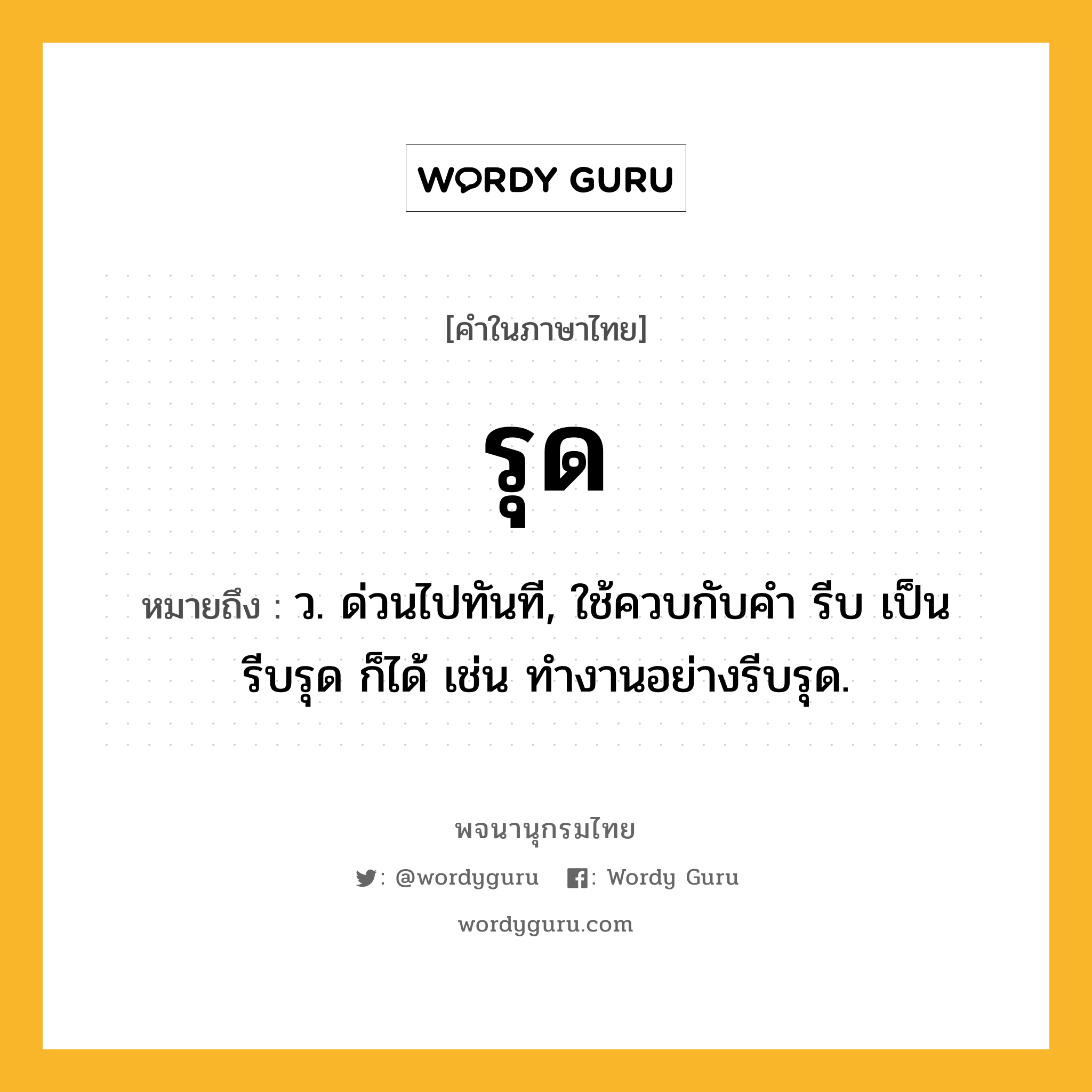 รุด ความหมาย หมายถึงอะไร?, คำในภาษาไทย รุด หมายถึง ว. ด่วนไปทันที, ใช้ควบกับคํา รีบ เป็น รีบรุด ก็ได้ เช่น ทำงานอย่างรีบรุด.