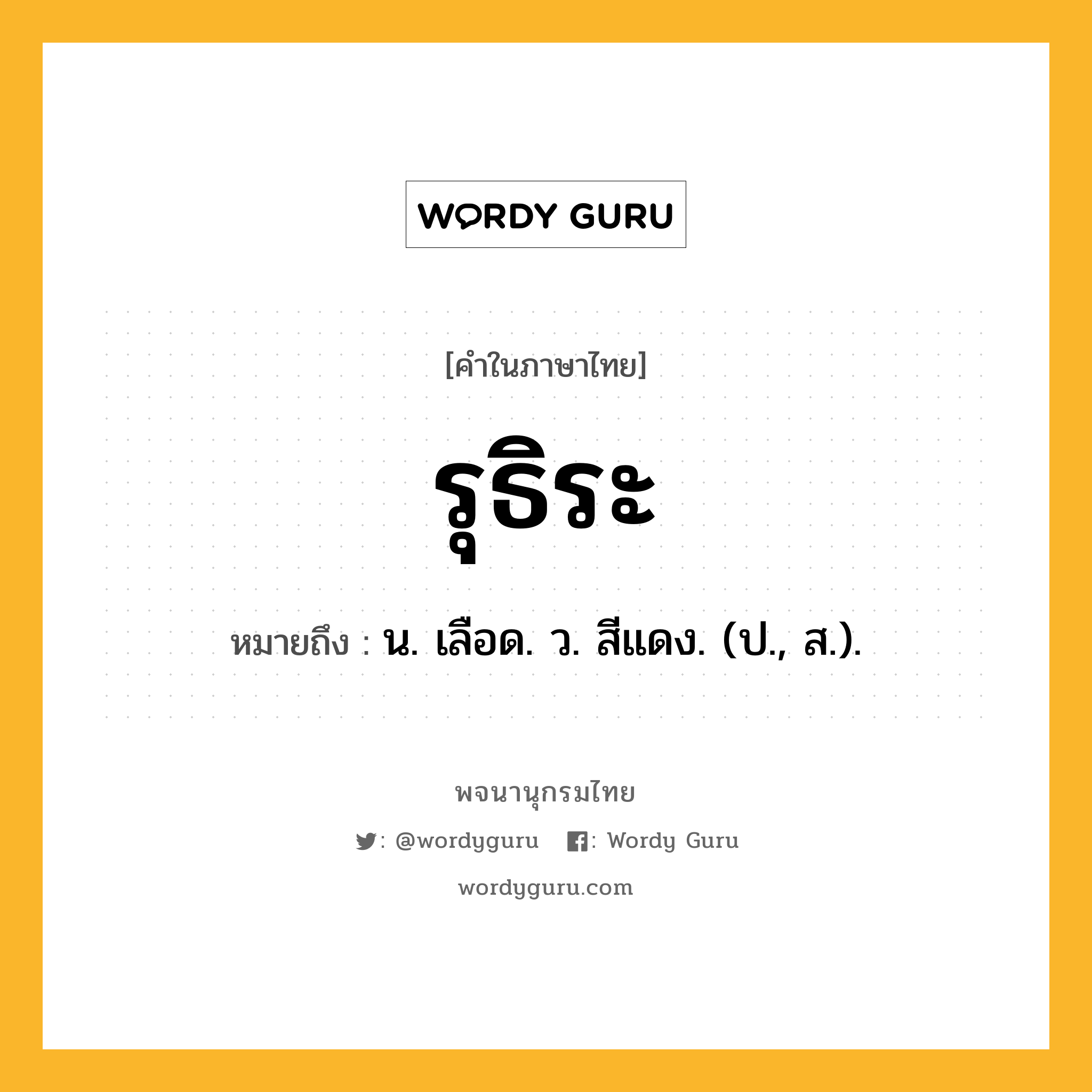 รุธิระ หมายถึงอะไร?, คำในภาษาไทย รุธิระ หมายถึง น. เลือด. ว. สีแดง. (ป., ส.).