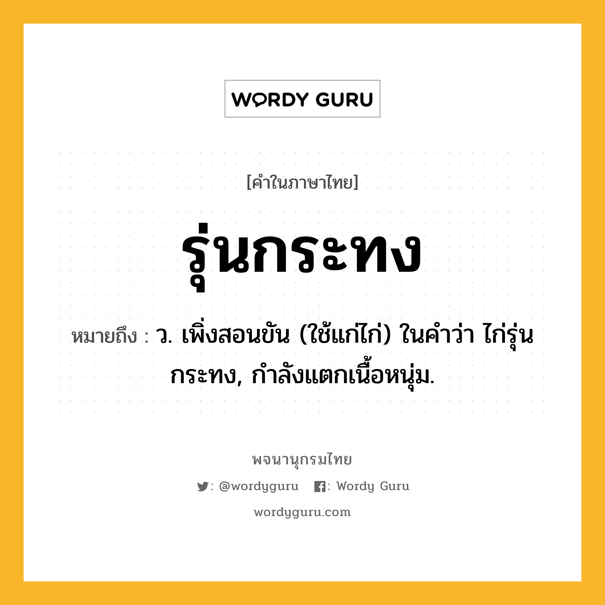 รุ่นกระทง หมายถึงอะไร?, คำในภาษาไทย รุ่นกระทง หมายถึง ว. เพิ่งสอนขัน (ใช้แก่ไก่) ในคำว่า ไก่รุ่นกระทง, กำลังแตกเนื้อหนุ่ม.