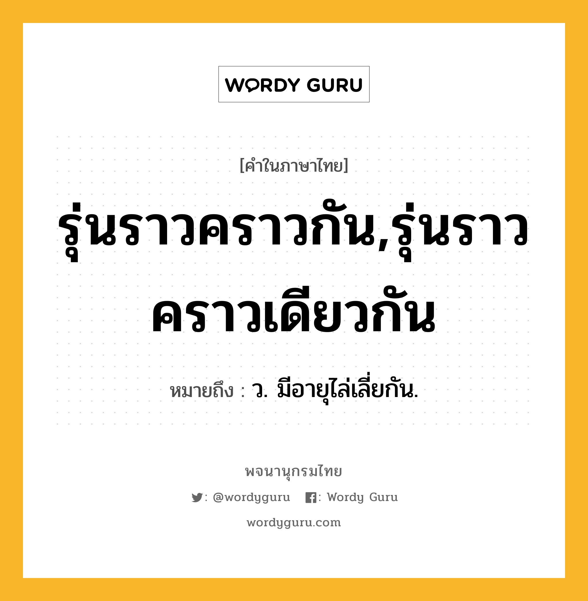 รุ่นราวคราวกัน,รุ่นราวคราวเดียวกัน หมายถึงอะไร?, คำในภาษาไทย รุ่นราวคราวกัน,รุ่นราวคราวเดียวกัน หมายถึง ว. มีอายุไล่เลี่ยกัน.