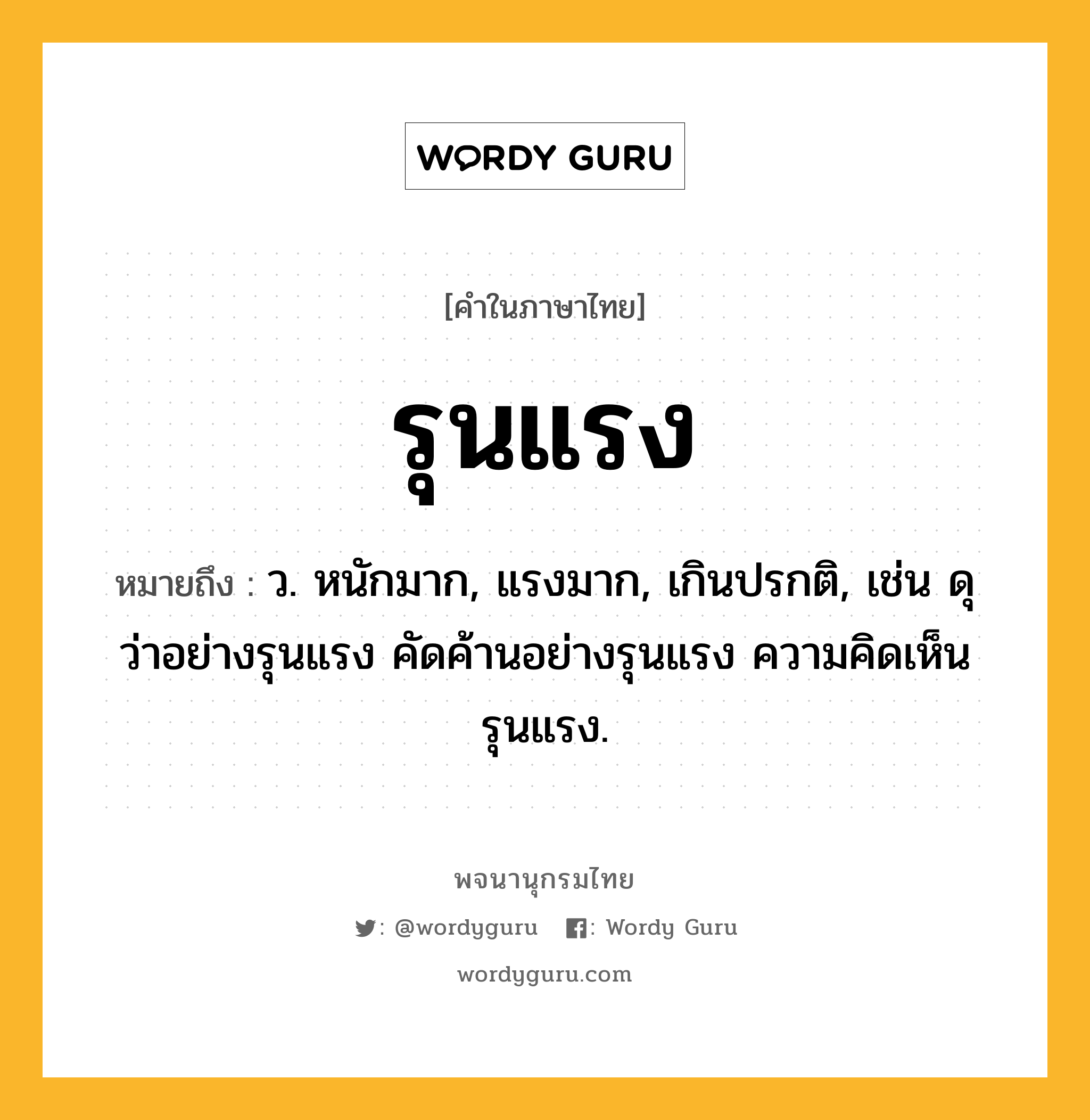 รุนแรง หมายถึงอะไร?, คำในภาษาไทย รุนแรง หมายถึง ว. หนักมาก, แรงมาก, เกินปรกติ, เช่น ดุว่าอย่างรุนแรง คัดค้านอย่างรุนแรง ความคิดเห็นรุนแรง.