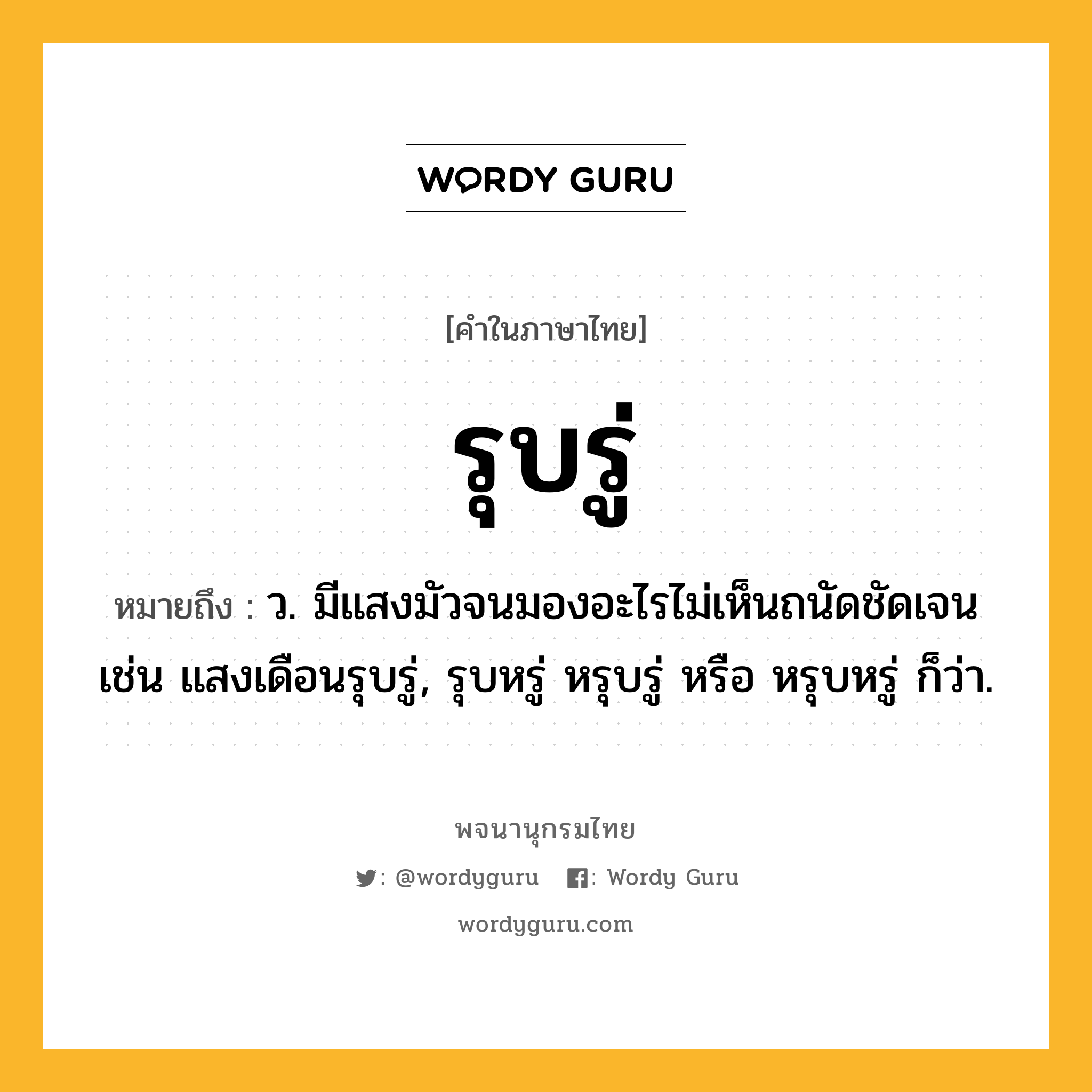 รุบรู่ ความหมาย หมายถึงอะไร?, คำในภาษาไทย รุบรู่ หมายถึง ว. มีแสงมัวจนมองอะไรไม่เห็นถนัดชัดเจน เช่น แสงเดือนรุบรู่, รุบหรู่ หรุบรู่ หรือ หรุบหรู่ ก็ว่า.