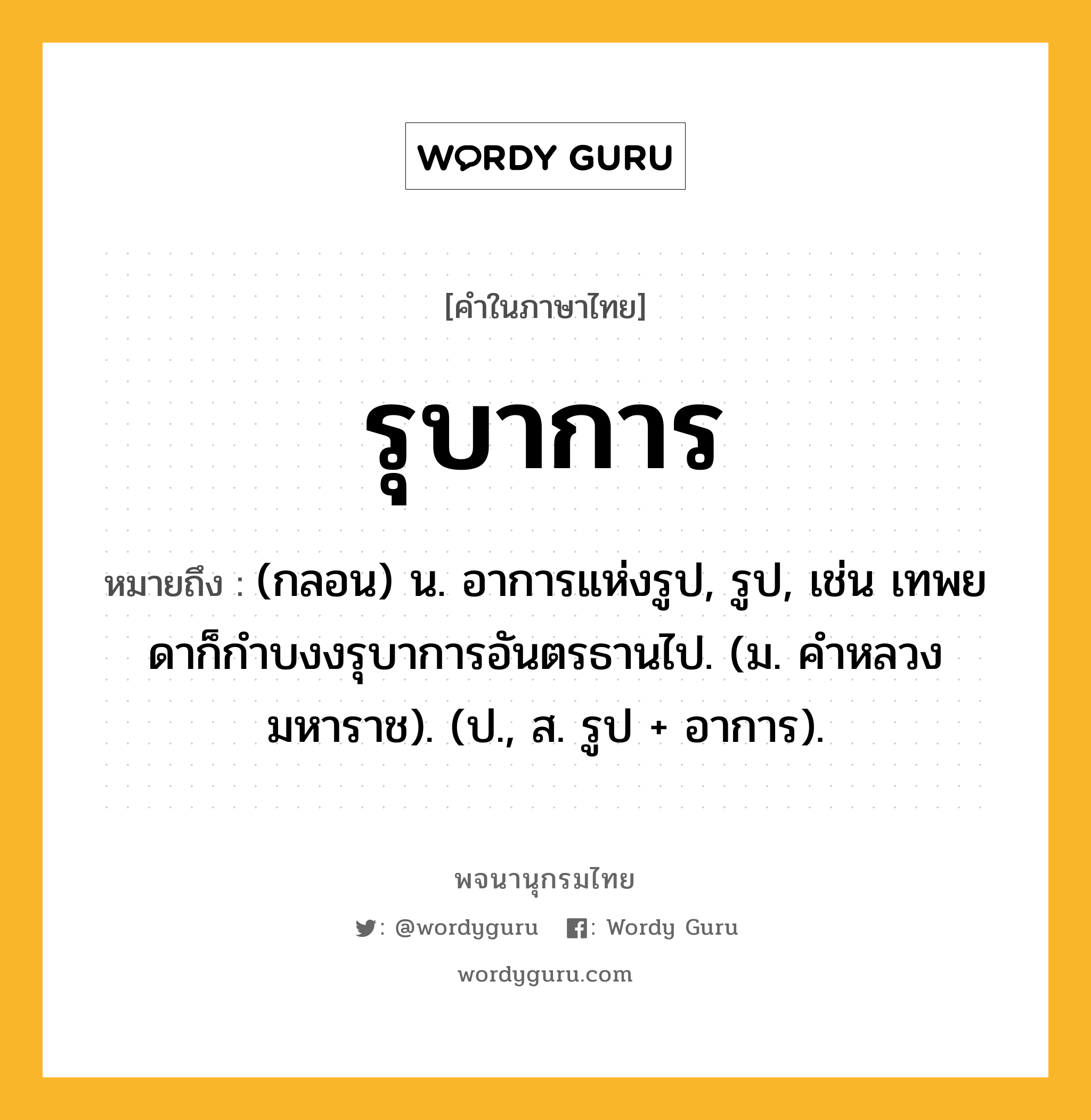 รุบาการ หมายถึงอะไร?, คำในภาษาไทย รุบาการ หมายถึง (กลอน) น. อาการแห่งรูป, รูป, เช่น เทพยดาก็กําบงงรุบาการอันตรธานไป. (ม. คําหลวง มหาราช). (ป., ส. รูป + อาการ).