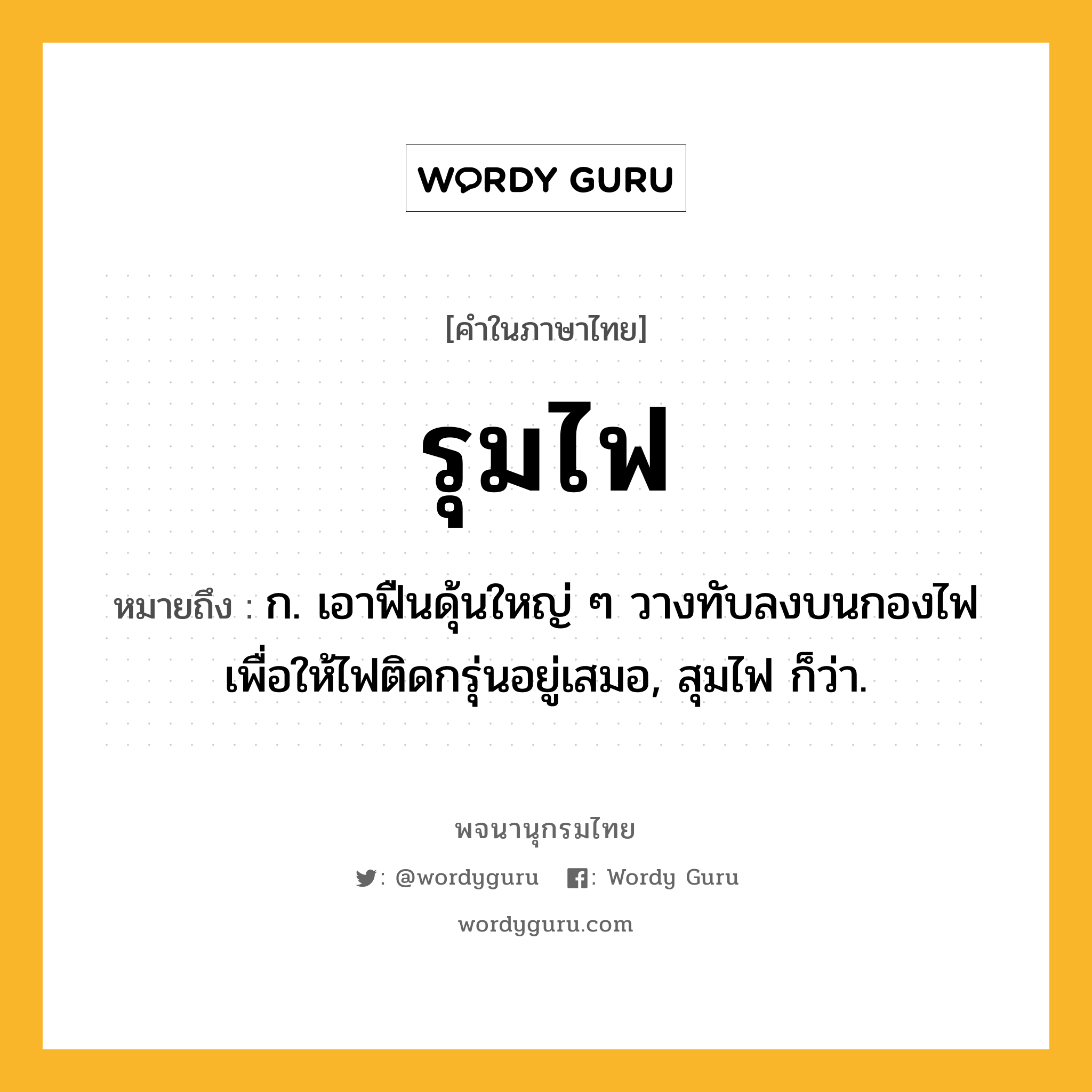 รุมไฟ ความหมาย หมายถึงอะไร?, คำในภาษาไทย รุมไฟ หมายถึง ก. เอาฟืนดุ้นใหญ่ ๆ วางทับลงบนกองไฟเพื่อให้ไฟติดกรุ่นอยู่เสมอ, สุมไฟ ก็ว่า.