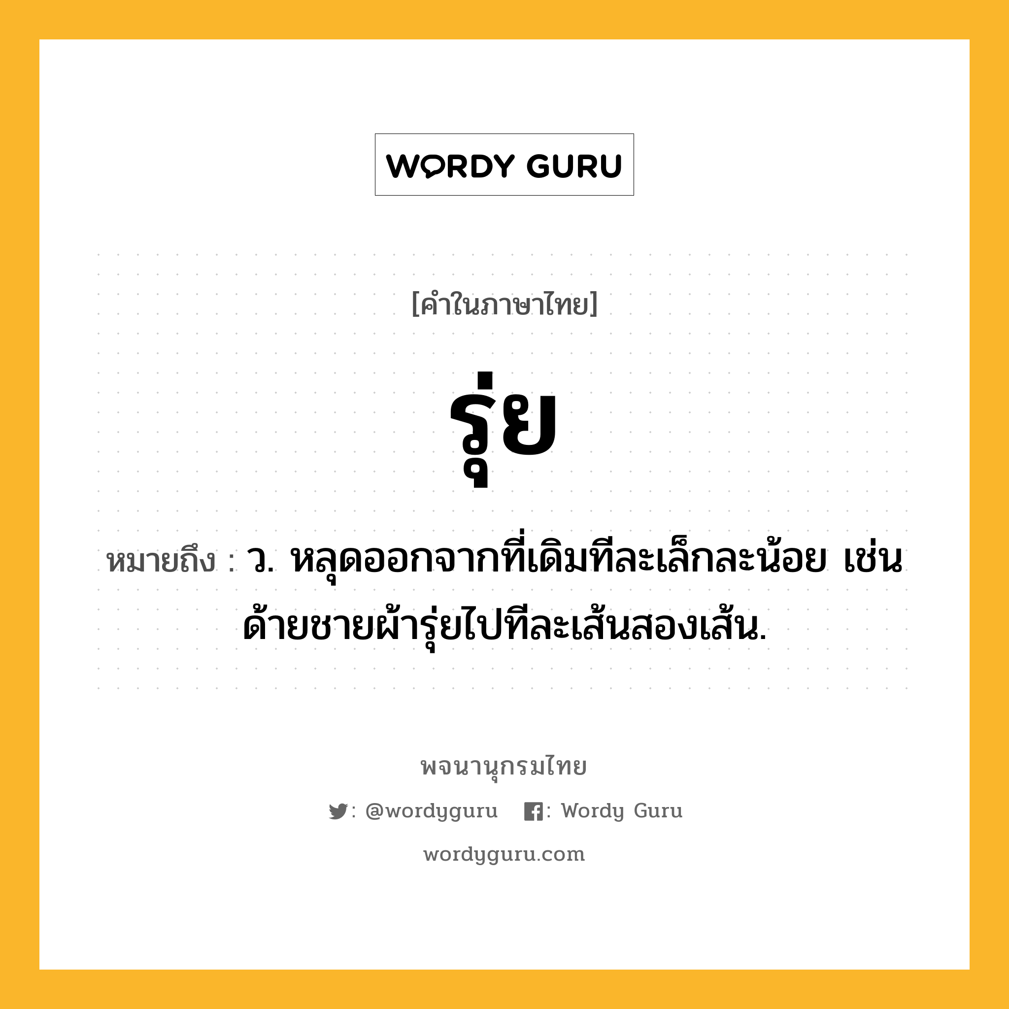 รุ่ย หมายถึงอะไร?, คำในภาษาไทย รุ่ย หมายถึง ว. หลุดออกจากที่เดิมทีละเล็กละน้อย เช่น ด้ายชายผ้ารุ่ยไปทีละเส้นสองเส้น.