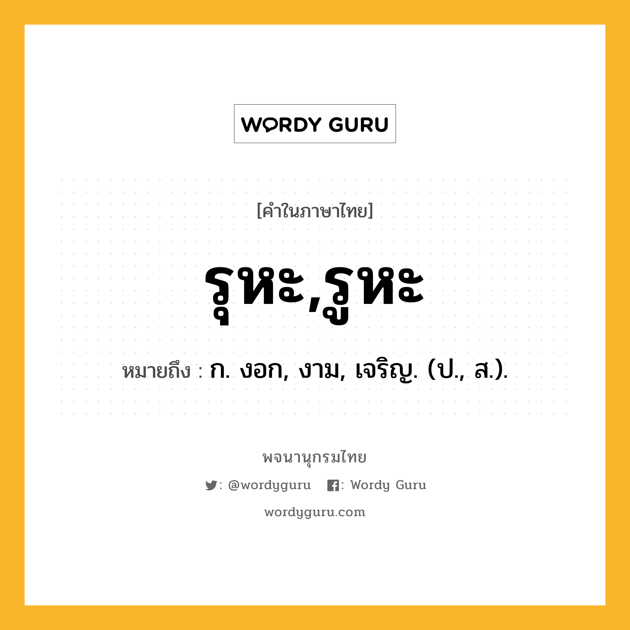 รุหะ,รูหะ หมายถึงอะไร?, คำในภาษาไทย รุหะ,รูหะ หมายถึง ก. งอก, งาม, เจริญ. (ป., ส.).