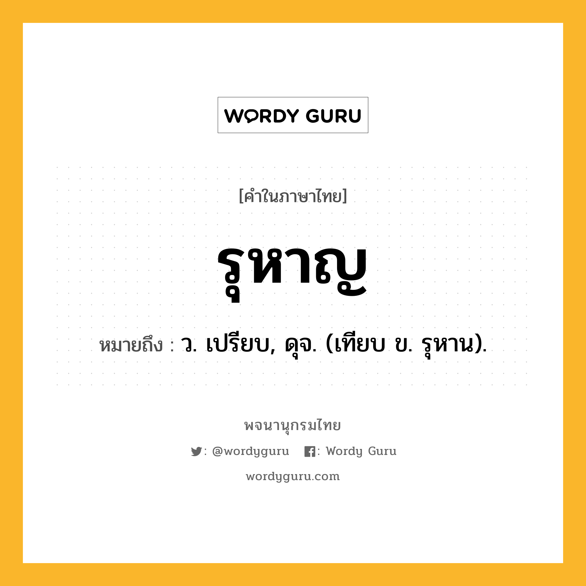 รุหาญ หมายถึงอะไร?, คำในภาษาไทย รุหาญ หมายถึง ว. เปรียบ, ดุจ. (เทียบ ข. รุหาน).