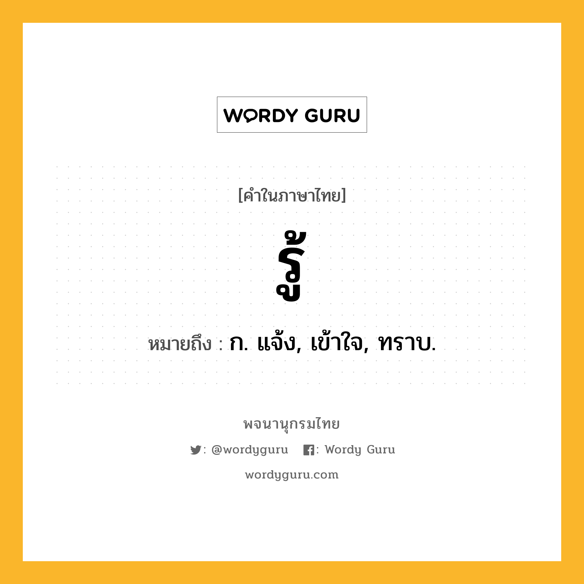 รู้ หมายถึงอะไร?, คำในภาษาไทย รู้ หมายถึง ก. แจ้ง, เข้าใจ, ทราบ.