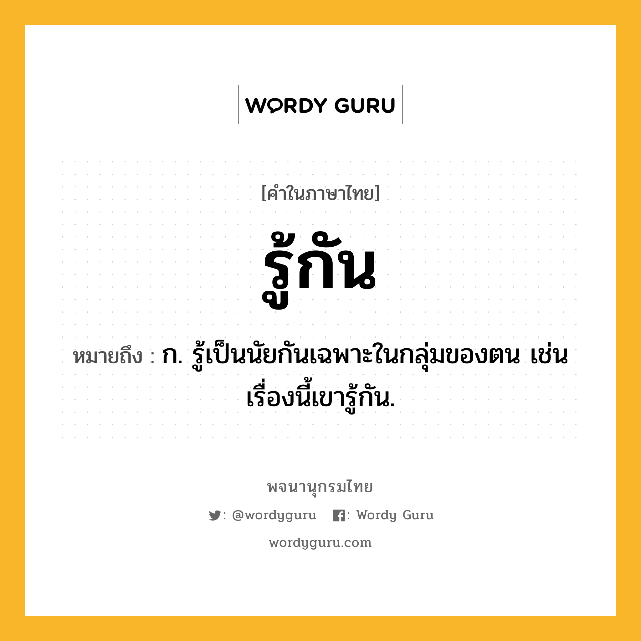 รู้กัน หมายถึงอะไร?, คำในภาษาไทย รู้กัน หมายถึง ก. รู้เป็นนัยกันเฉพาะในกลุ่มของตน เช่น เรื่องนี้เขารู้กัน.