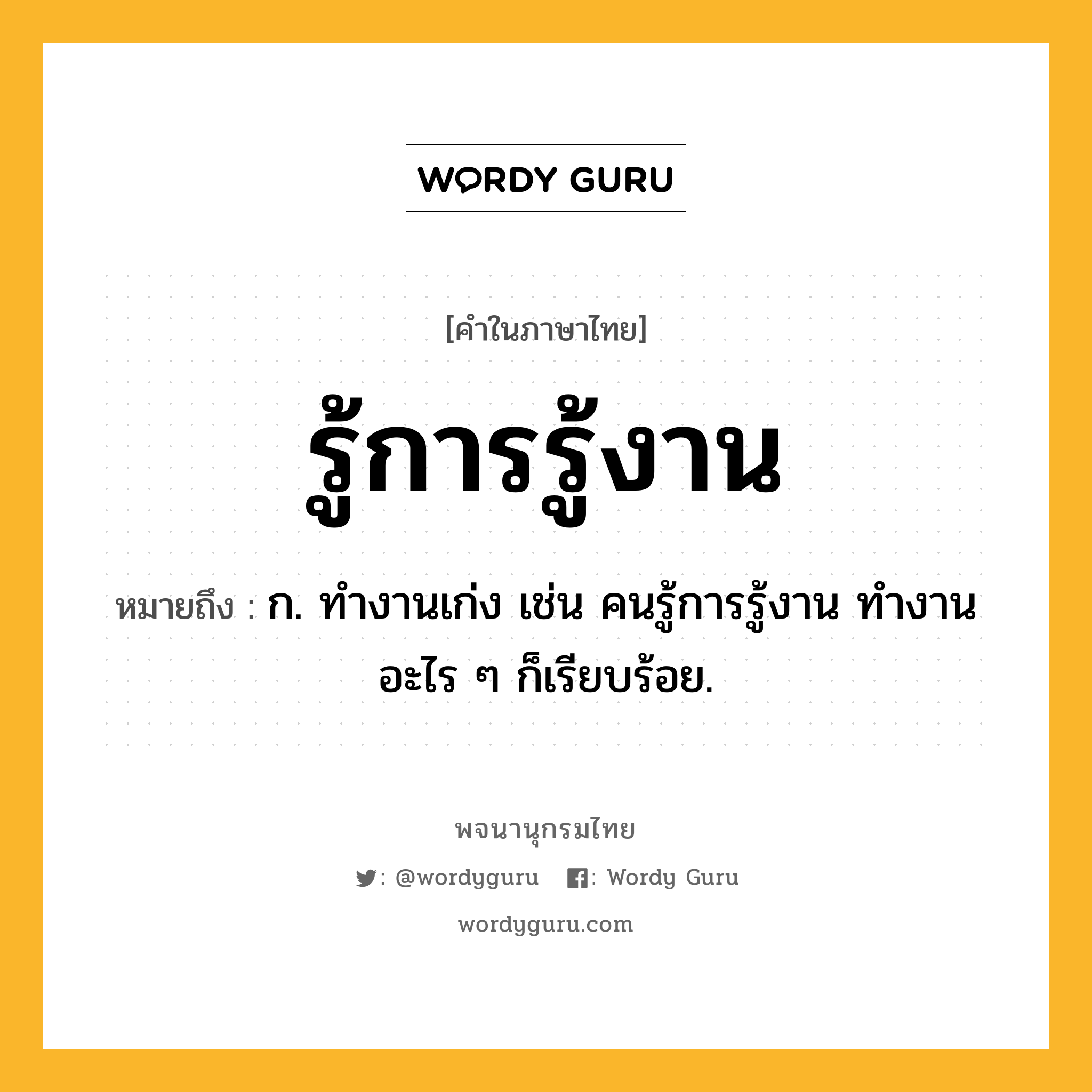 รู้การรู้งาน หมายถึงอะไร?, คำในภาษาไทย รู้การรู้งาน หมายถึง ก. ทำงานเก่ง เช่น คนรู้การรู้งาน ทำงานอะไร ๆ ก็เรียบร้อย.