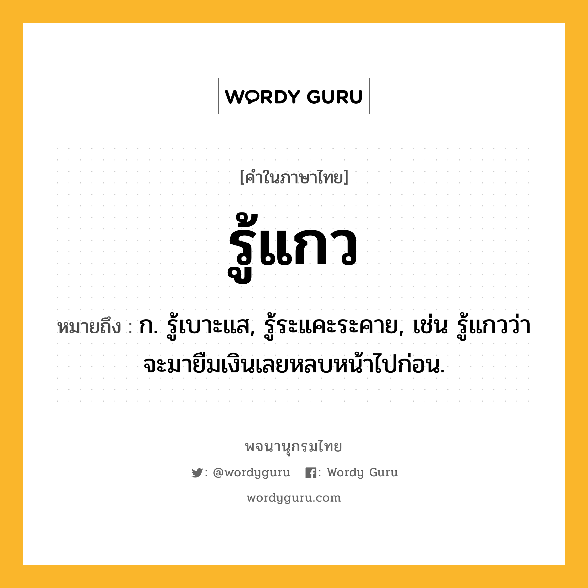 รู้แกว หมายถึงอะไร?, คำในภาษาไทย รู้แกว หมายถึง ก. รู้เบาะแส, รู้ระแคะระคาย, เช่น รู้แกวว่าจะมายืมเงินเลยหลบหน้าไปก่อน.