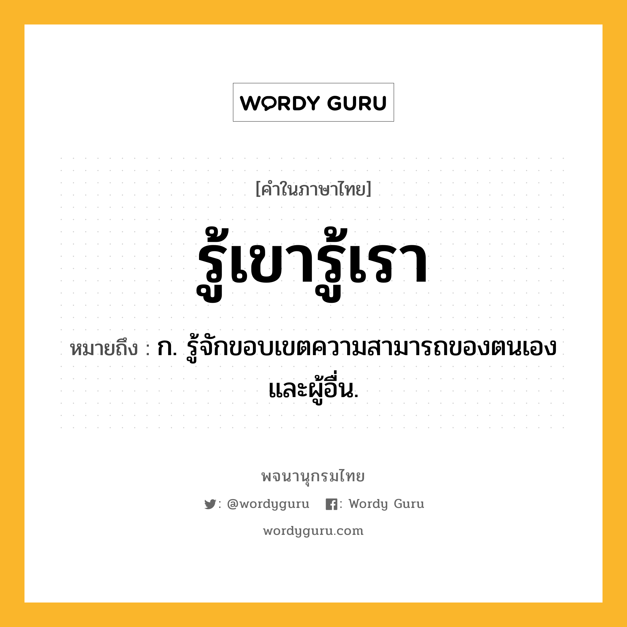 รู้เขารู้เรา หมายถึงอะไร?, คำในภาษาไทย รู้เขารู้เรา หมายถึง ก. รู้จักขอบเขตความสามารถของตนเองและผู้อื่น.