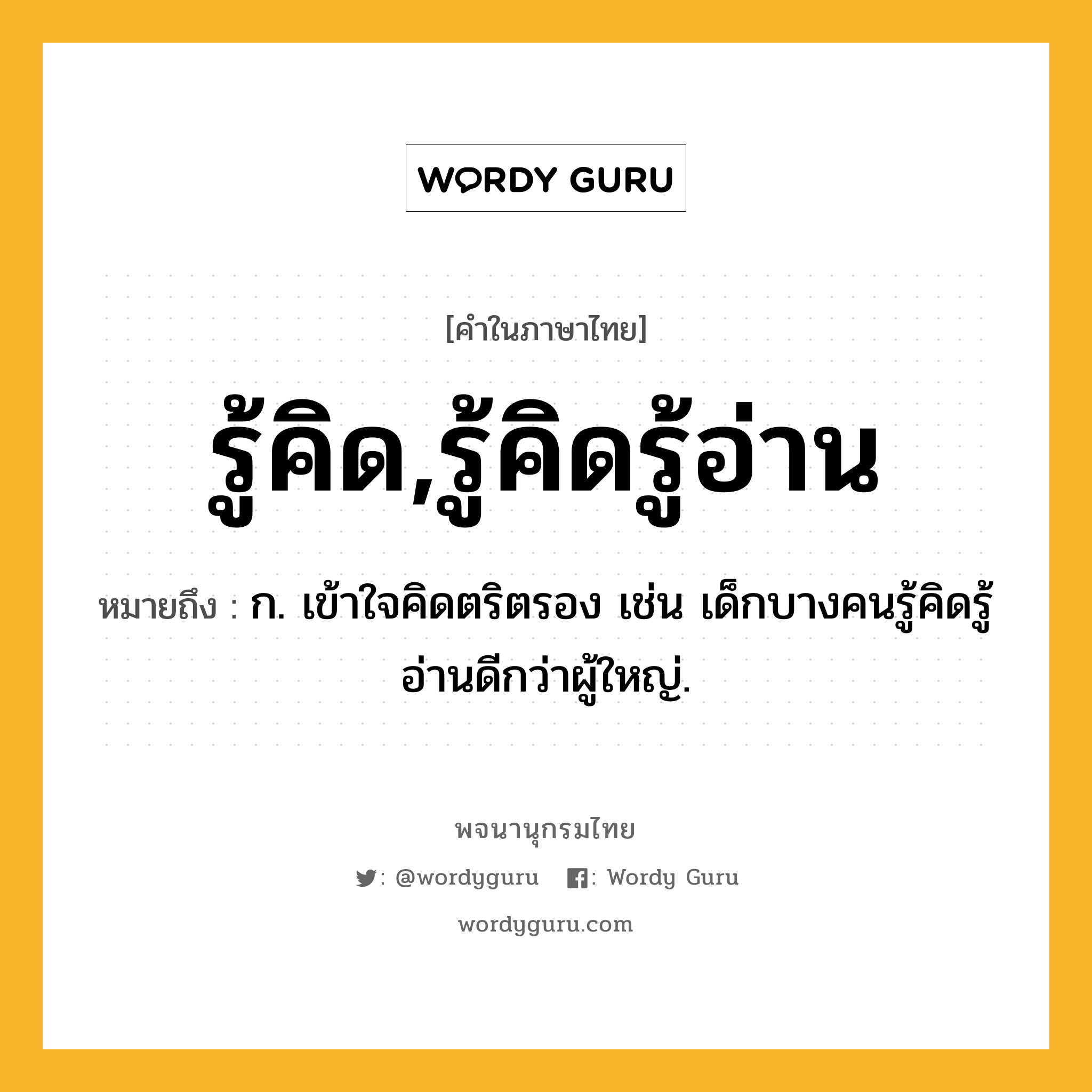 รู้คิด,รู้คิดรู้อ่าน หมายถึงอะไร?, คำในภาษาไทย รู้คิด,รู้คิดรู้อ่าน หมายถึง ก. เข้าใจคิดตริตรอง เช่น เด็กบางคนรู้คิดรู้อ่านดีกว่าผู้ใหญ่.