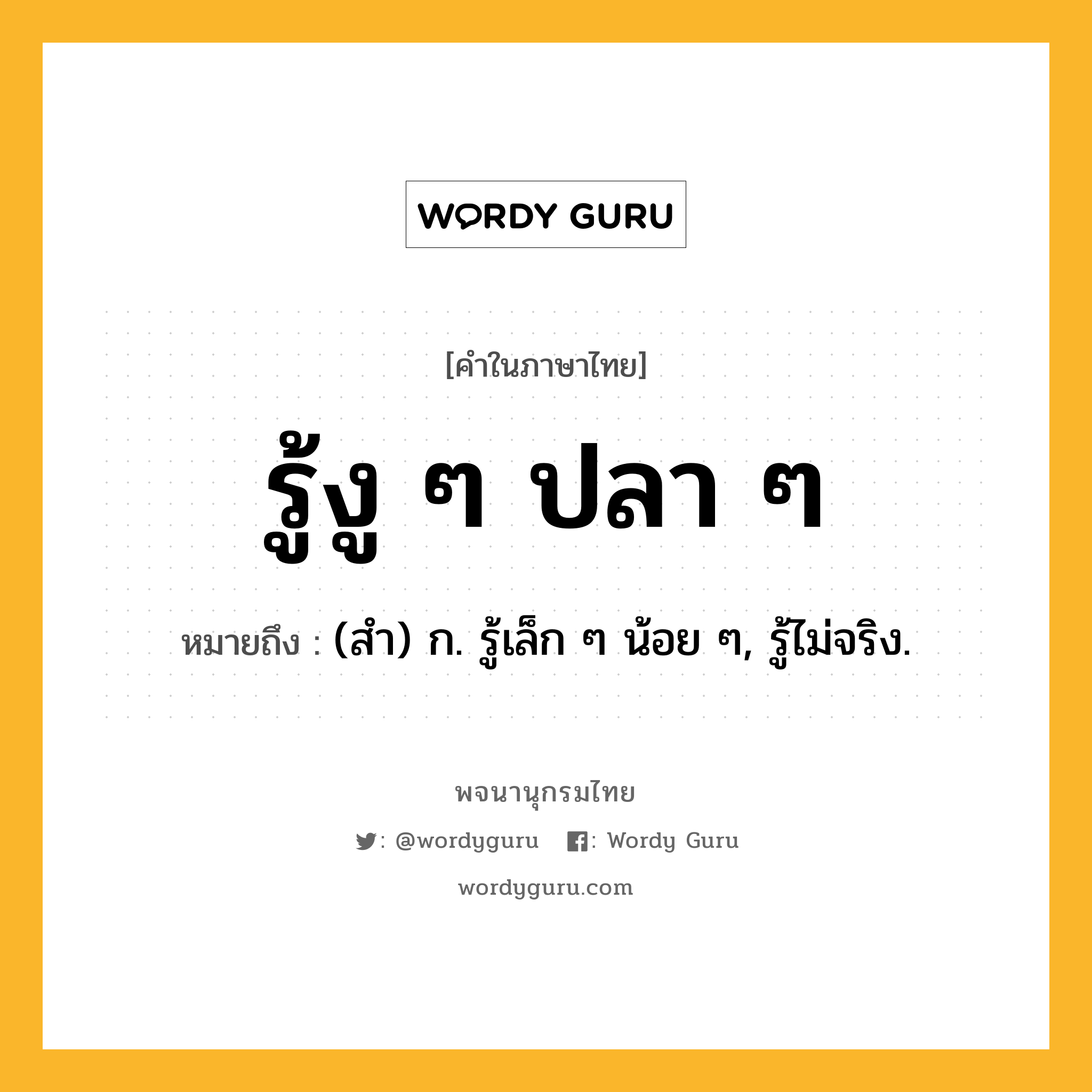 รู้งู ๆ ปลา ๆ หมายถึงอะไร?, คำในภาษาไทย รู้งู ๆ ปลา ๆ หมายถึง (สํา) ก. รู้เล็ก ๆ น้อย ๆ, รู้ไม่จริง.