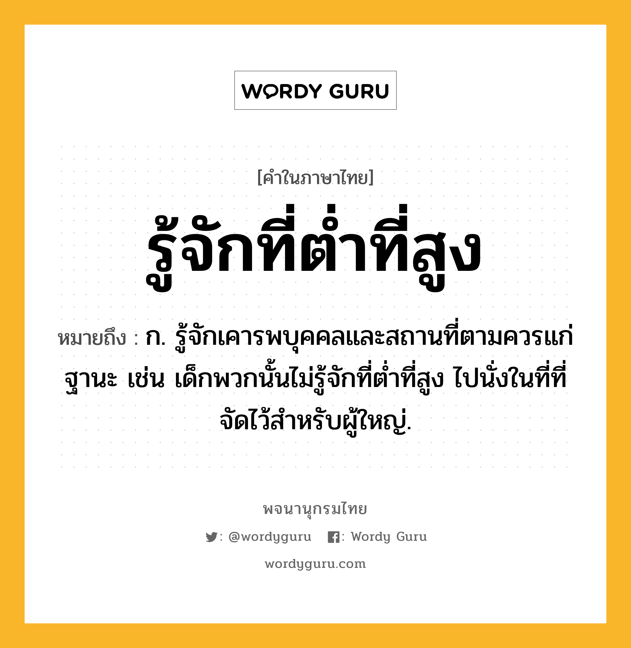 รู้จักที่ต่ำที่สูง หมายถึงอะไร?, คำในภาษาไทย รู้จักที่ต่ำที่สูง หมายถึง ก. รู้จักเคารพบุคคลและสถานที่ตามควรแก่ฐานะ เช่น เด็กพวกนั้นไม่รู้จักที่ต่ำที่สูง ไปนั่งในที่ที่จัดไว้สำหรับผู้ใหญ่.