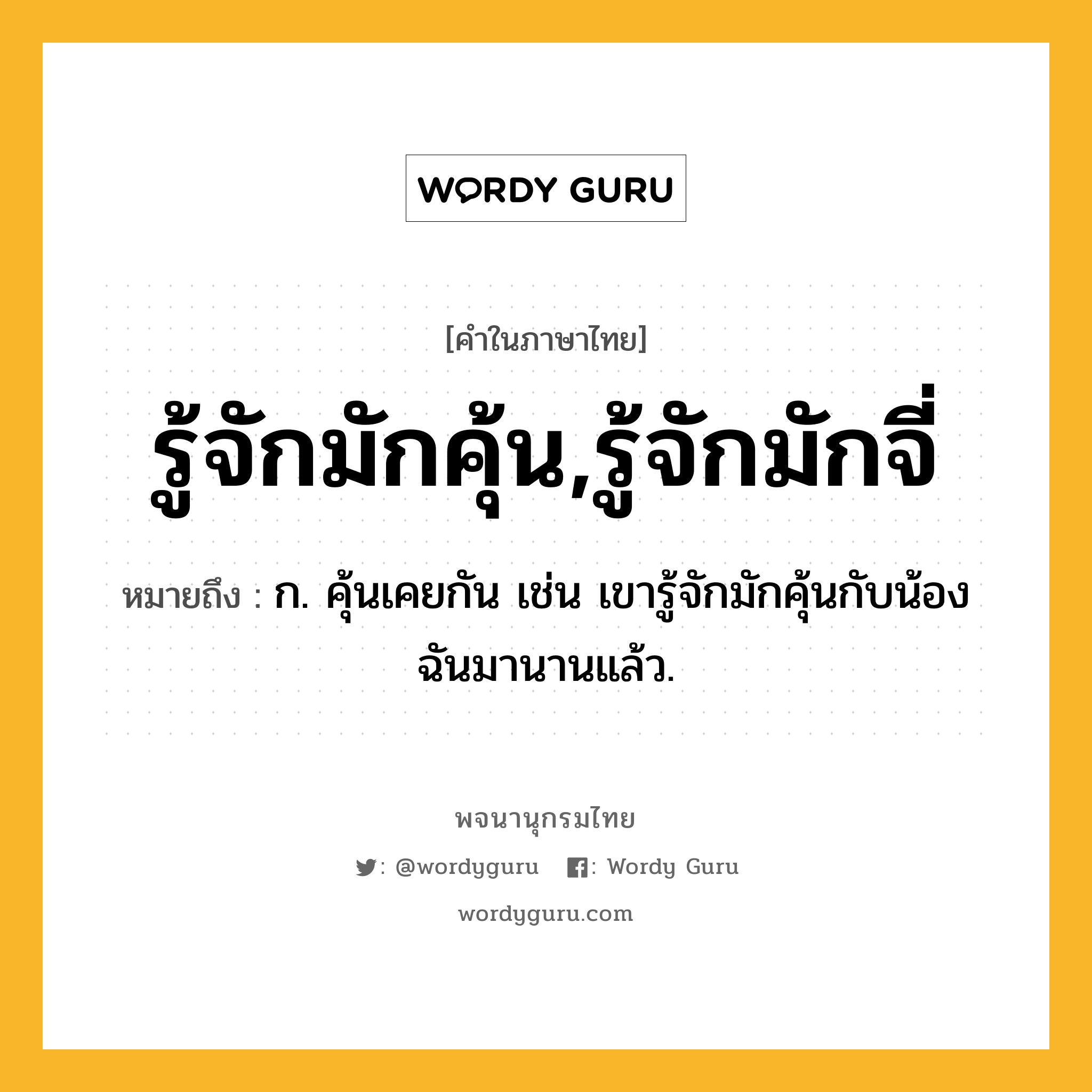 รู้จักมักคุ้น,รู้จักมักจี่ หมายถึงอะไร?, คำในภาษาไทย รู้จักมักคุ้น,รู้จักมักจี่ หมายถึง ก. คุ้นเคยกัน เช่น เขารู้จักมักคุ้นกับน้องฉันมานานแล้ว.