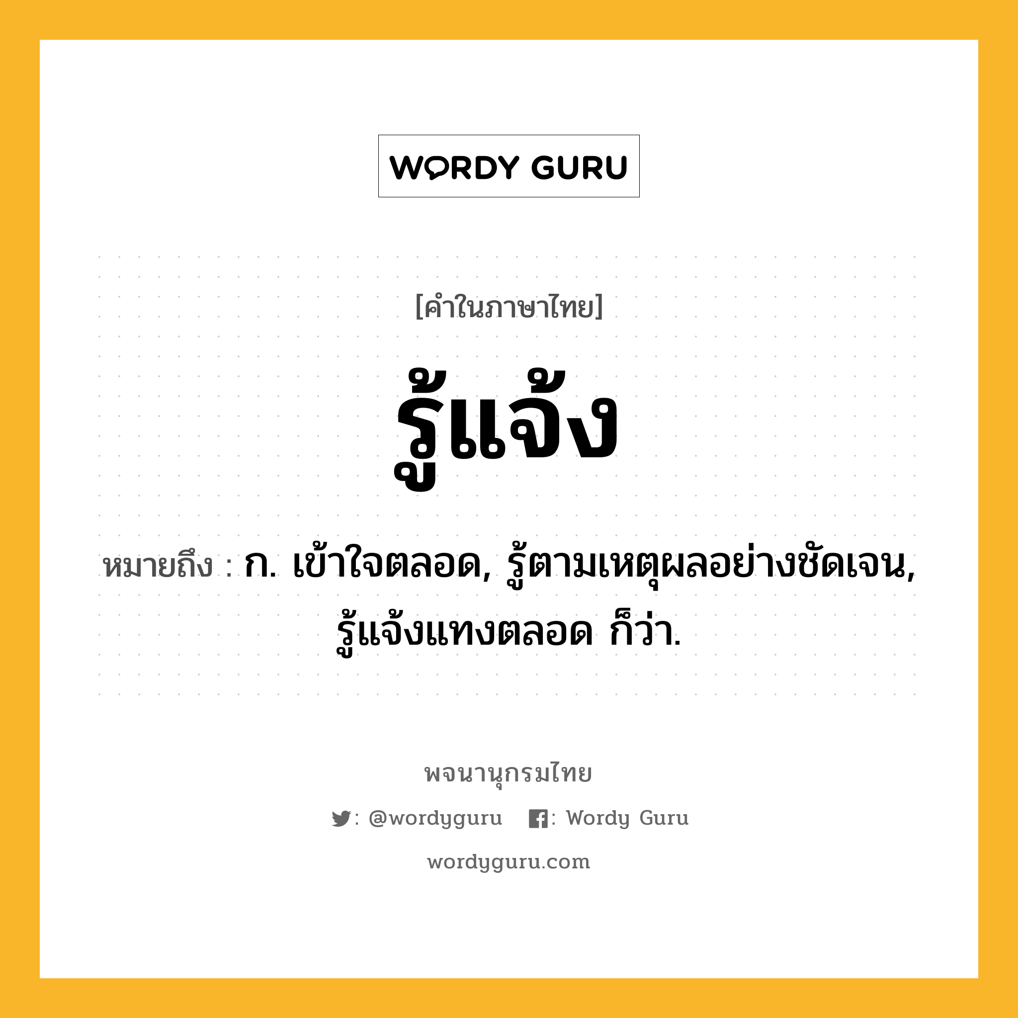 รู้แจ้ง ความหมาย หมายถึงอะไร?, คำในภาษาไทย รู้แจ้ง หมายถึง ก. เข้าใจตลอด, รู้ตามเหตุผลอย่างชัดเจน, รู้แจ้งแทงตลอด ก็ว่า.