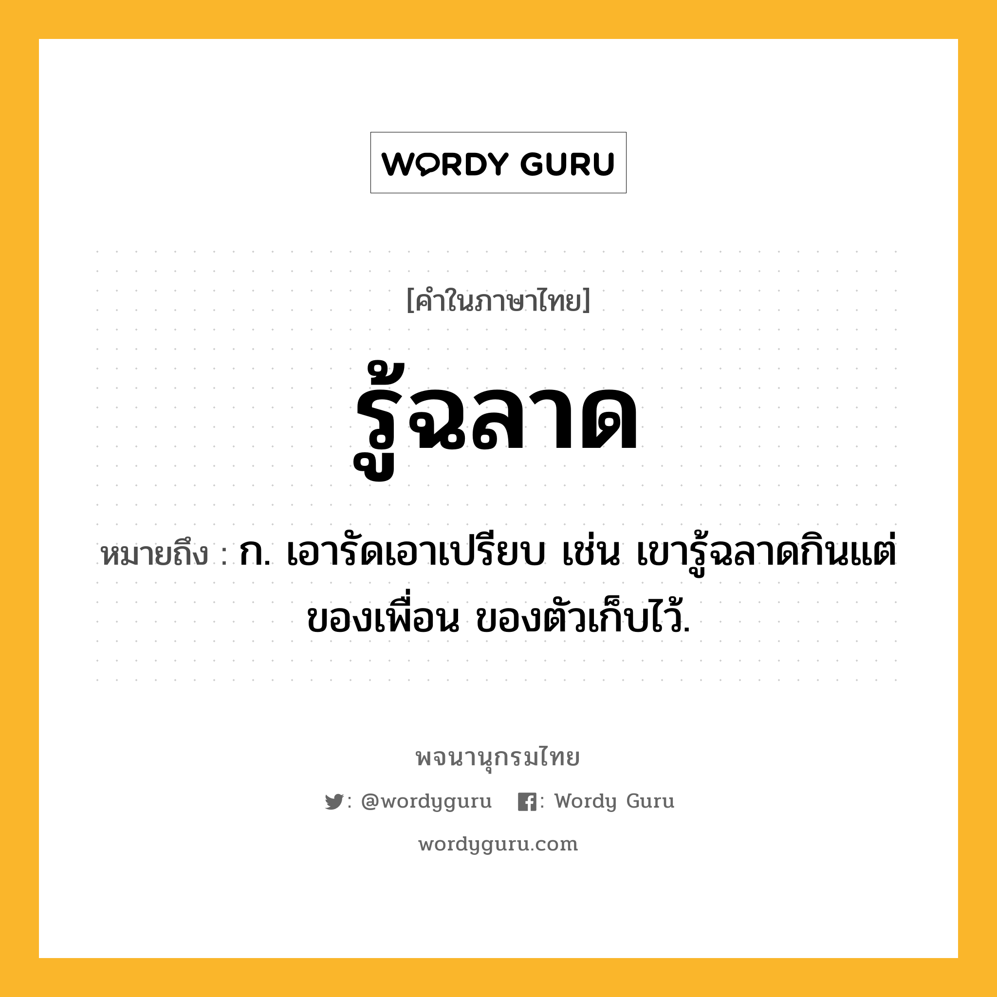 รู้ฉลาด ความหมาย หมายถึงอะไร?, คำในภาษาไทย รู้ฉลาด หมายถึง ก. เอารัดเอาเปรียบ เช่น เขารู้ฉลาดกินแต่ของเพื่อน ของตัวเก็บไว้.