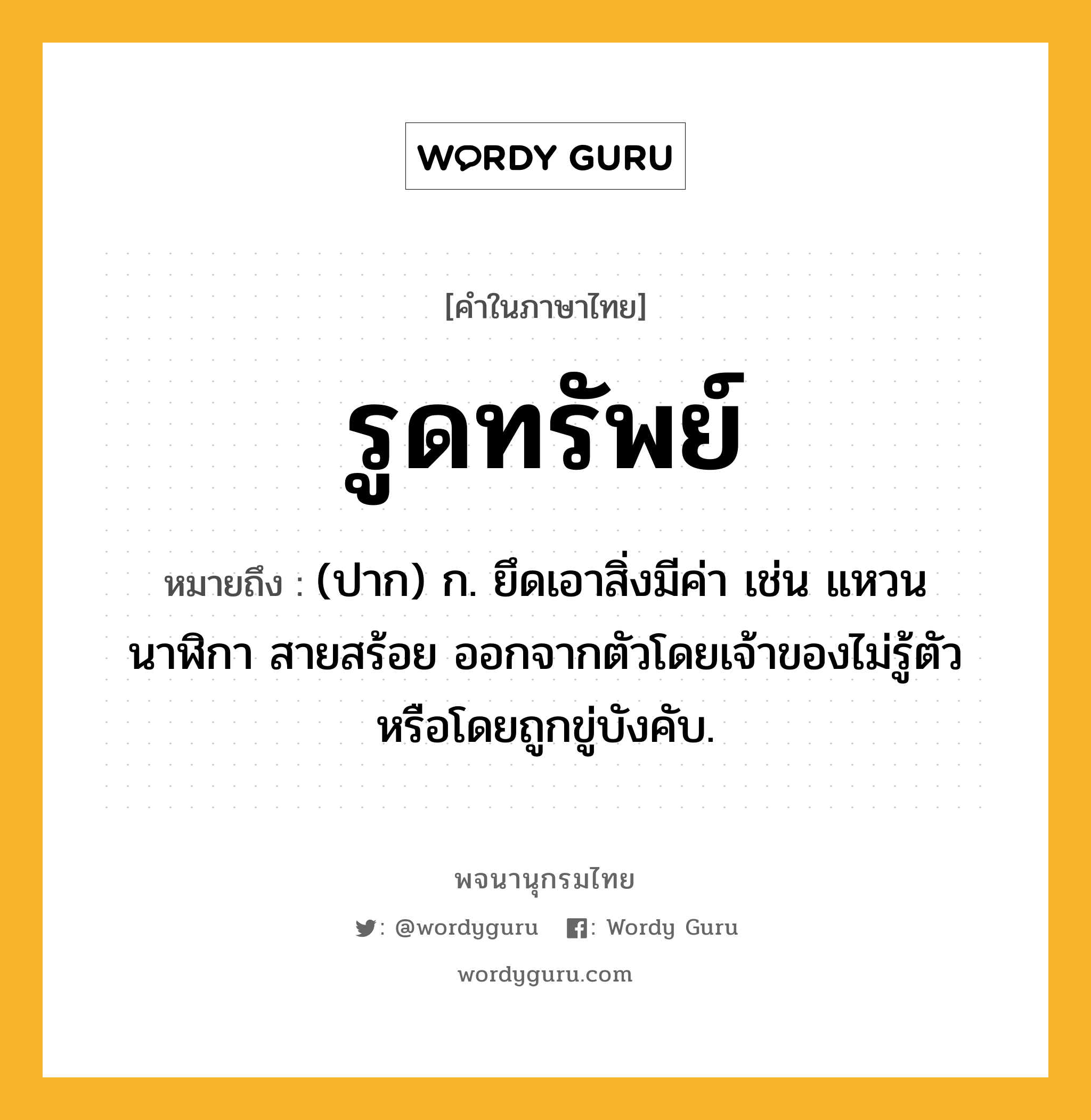 รูดทรัพย์ หมายถึงอะไร?, คำในภาษาไทย รูดทรัพย์ หมายถึง (ปาก) ก. ยึดเอาสิ่งมีค่า เช่น แหวน นาฬิกา สายสร้อย ออกจากตัวโดยเจ้าของไม่รู้ตัว หรือโดยถูกขู่บังคับ.