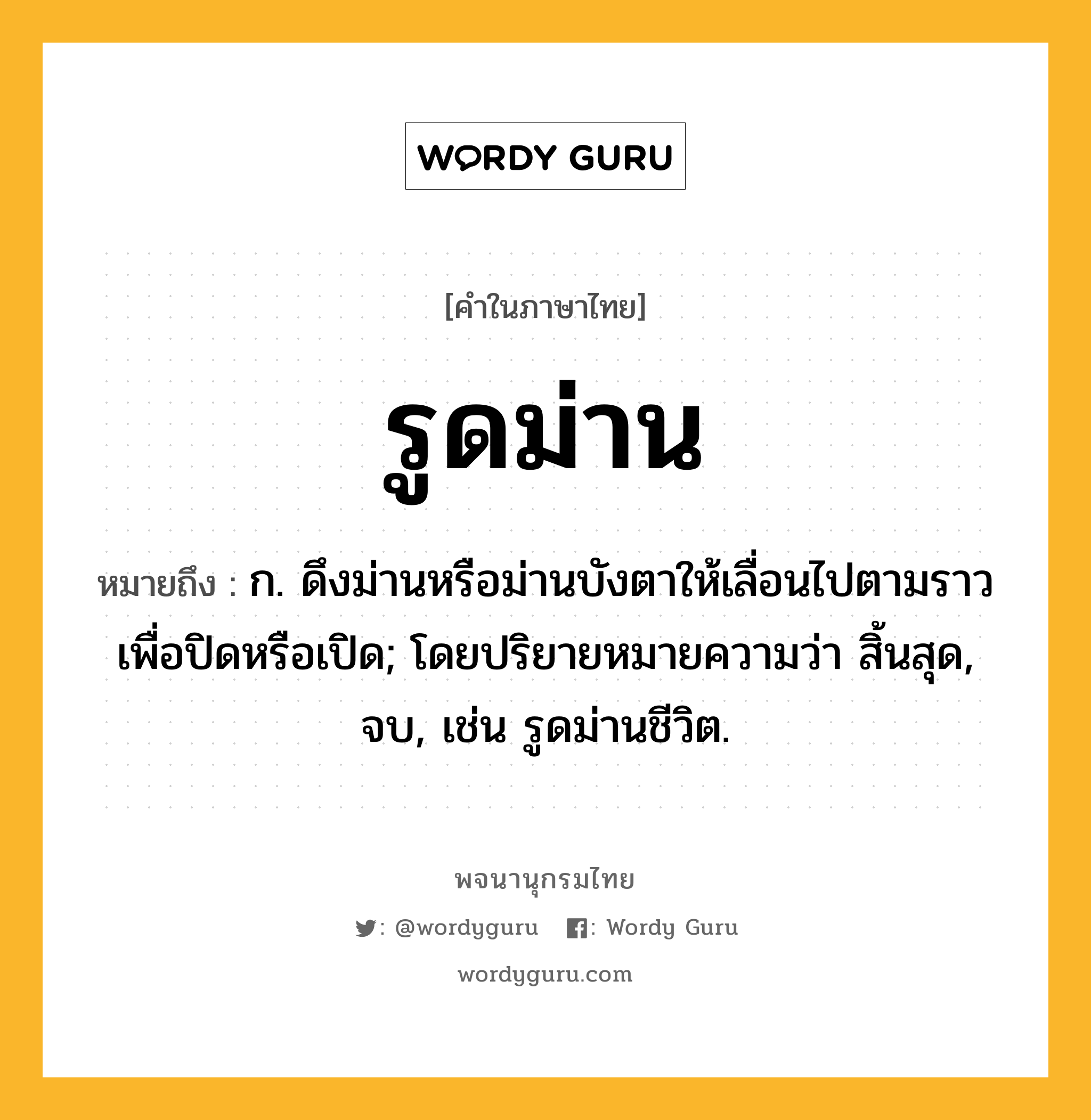 รูดม่าน หมายถึงอะไร?, คำในภาษาไทย รูดม่าน หมายถึง ก. ดึงม่านหรือม่านบังตาให้เลื่อนไปตามราวเพื่อปิดหรือเปิด; โดยปริยายหมายความว่า สิ้นสุด, จบ, เช่น รูดม่านชีวิต.