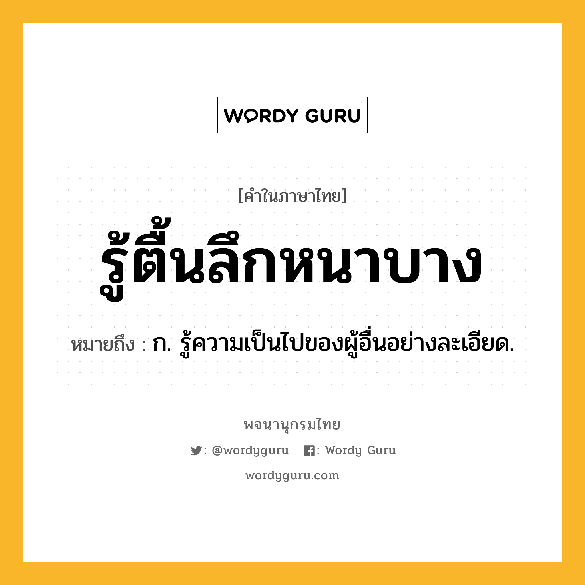 รู้ตื้นลึกหนาบาง หมายถึงอะไร?, คำในภาษาไทย รู้ตื้นลึกหนาบาง หมายถึง ก. รู้ความเป็นไปของผู้อื่นอย่างละเอียด.