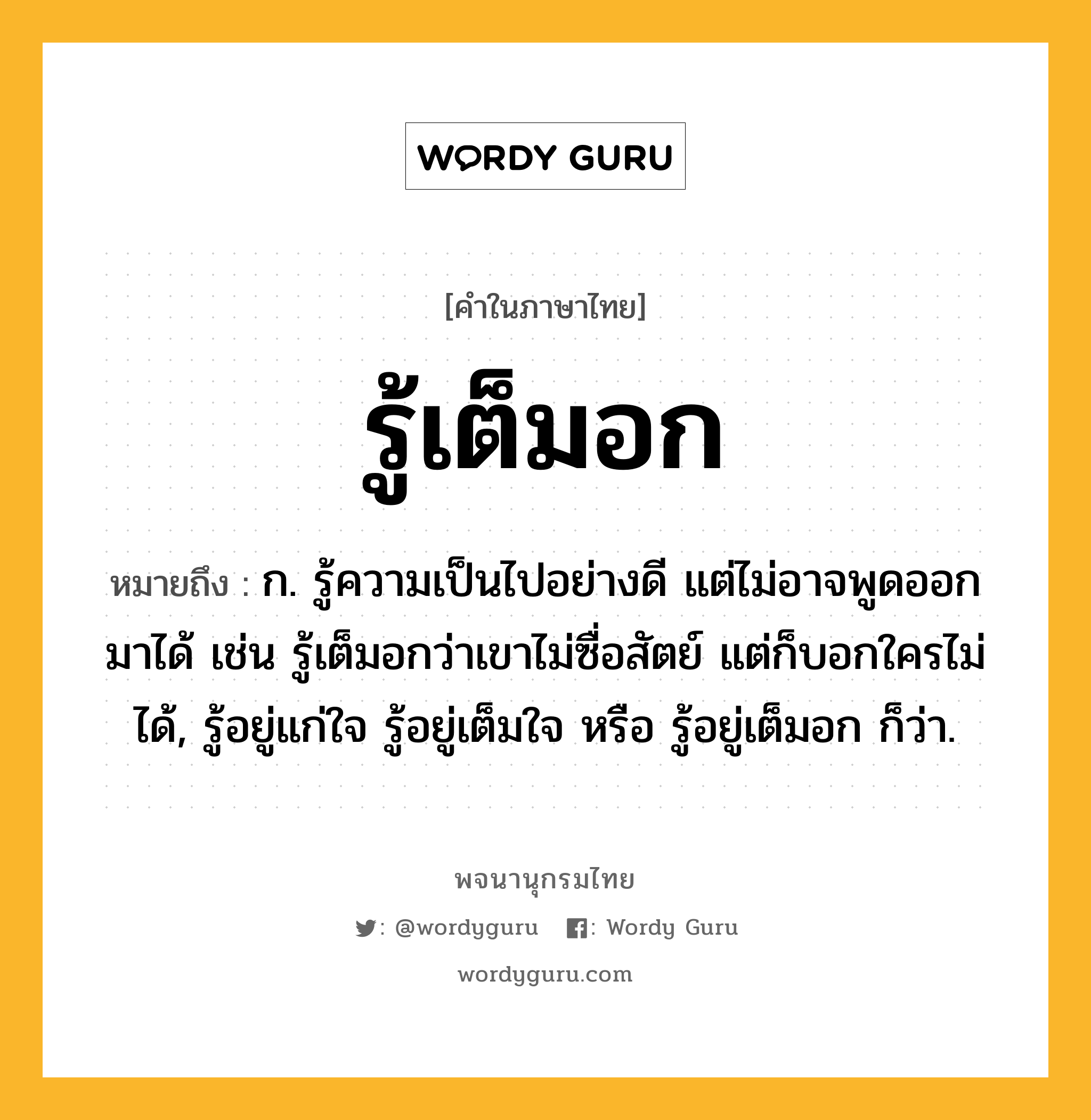 รู้เต็มอก หมายถึงอะไร?, คำในภาษาไทย รู้เต็มอก หมายถึง ก. รู้ความเป็นไปอย่างดี แต่ไม่อาจพูดออกมาได้ เช่น รู้เต็มอกว่าเขาไม่ซื่อสัตย์ แต่ก็บอกใครไม่ได้, รู้อยู่แก่ใจ รู้อยู่เต็มใจ หรือ รู้อยู่เต็มอก ก็ว่า.