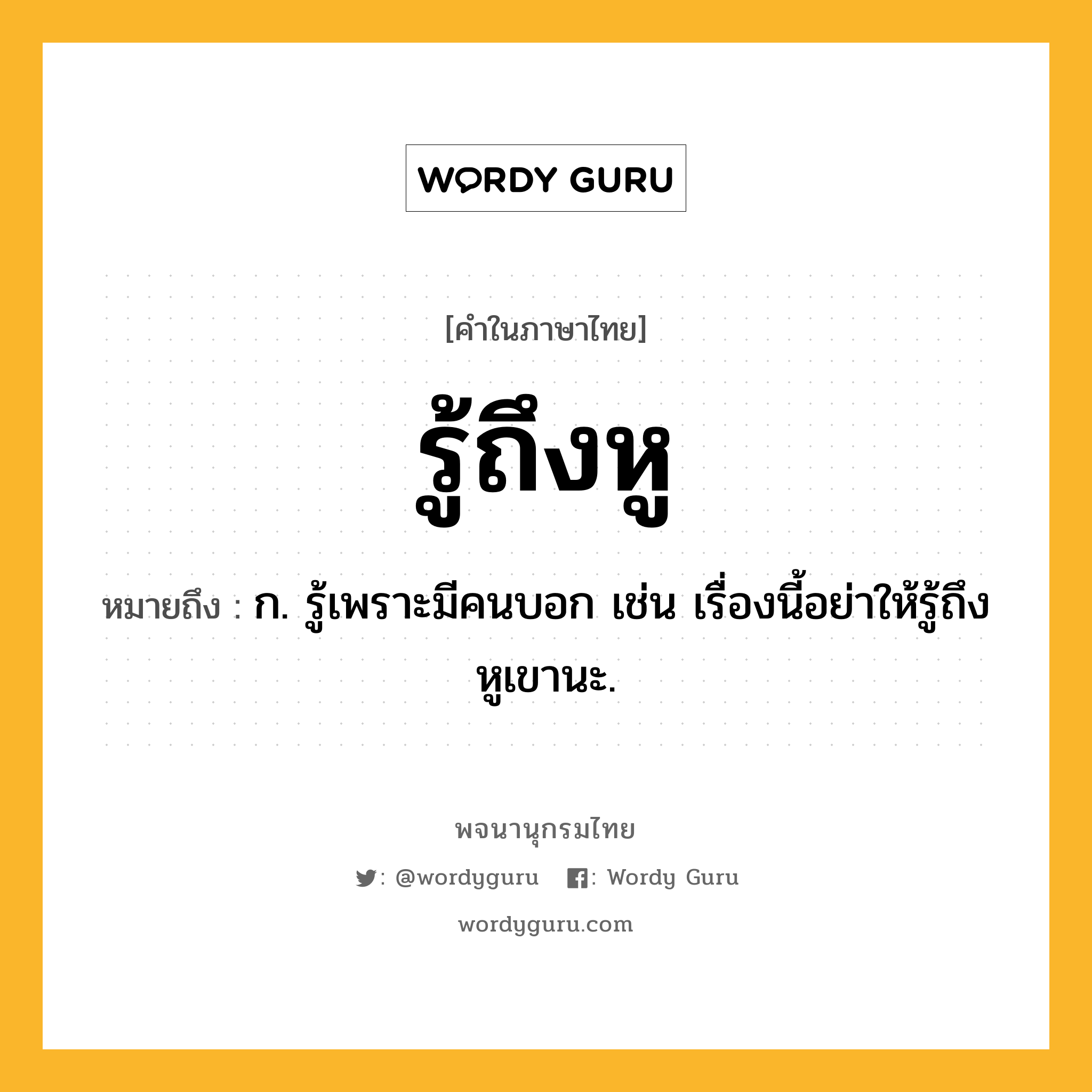 รู้ถึงหู ความหมาย หมายถึงอะไร?, คำในภาษาไทย รู้ถึงหู หมายถึง ก. รู้เพราะมีคนบอก เช่น เรื่องนี้อย่าให้รู้ถึงหูเขานะ.