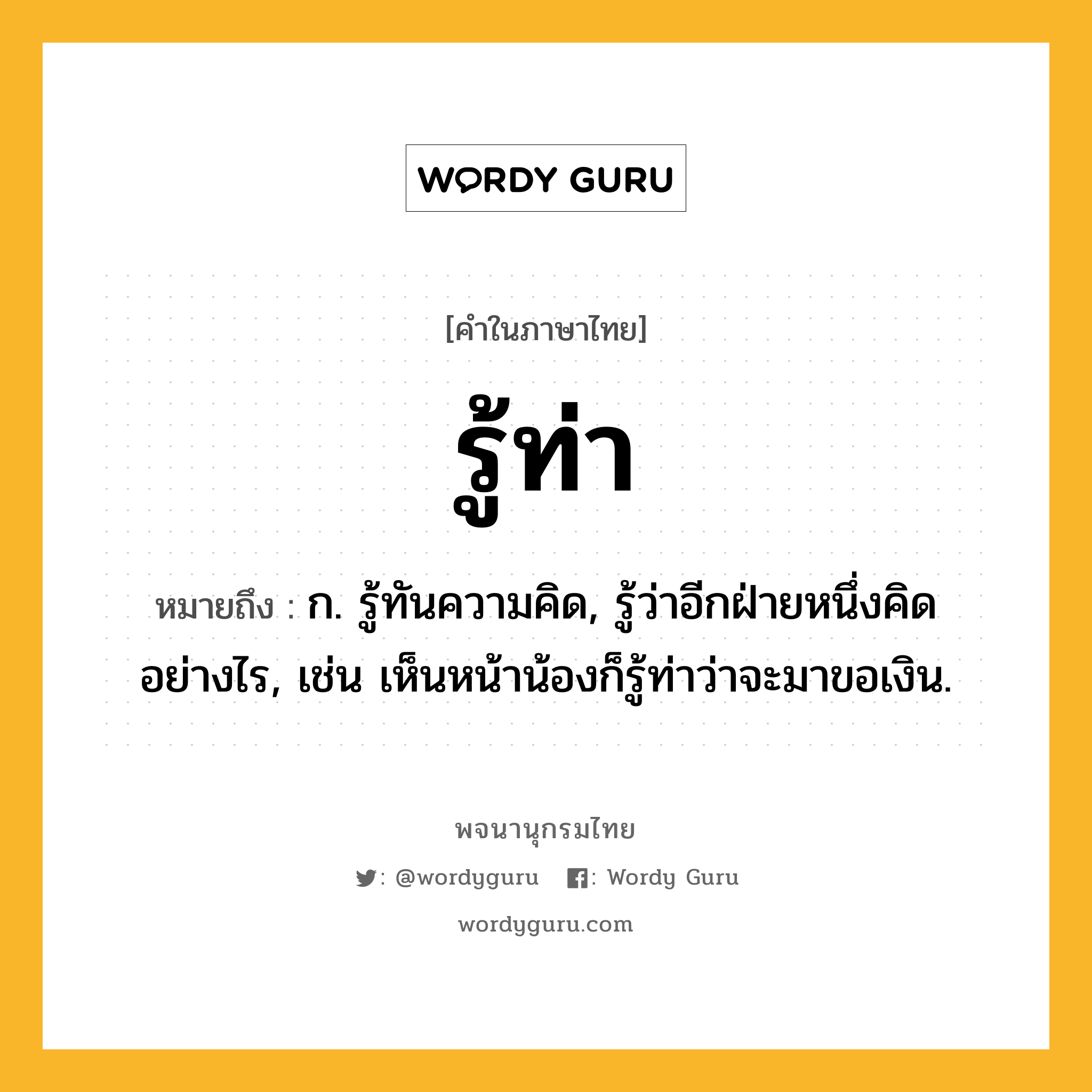 รู้ท่า ความหมาย หมายถึงอะไร?, คำในภาษาไทย รู้ท่า หมายถึง ก. รู้ทันความคิด, รู้ว่าอีกฝ่ายหนึ่งคิดอย่างไร, เช่น เห็นหน้าน้องก็รู้ท่าว่าจะมาขอเงิน.