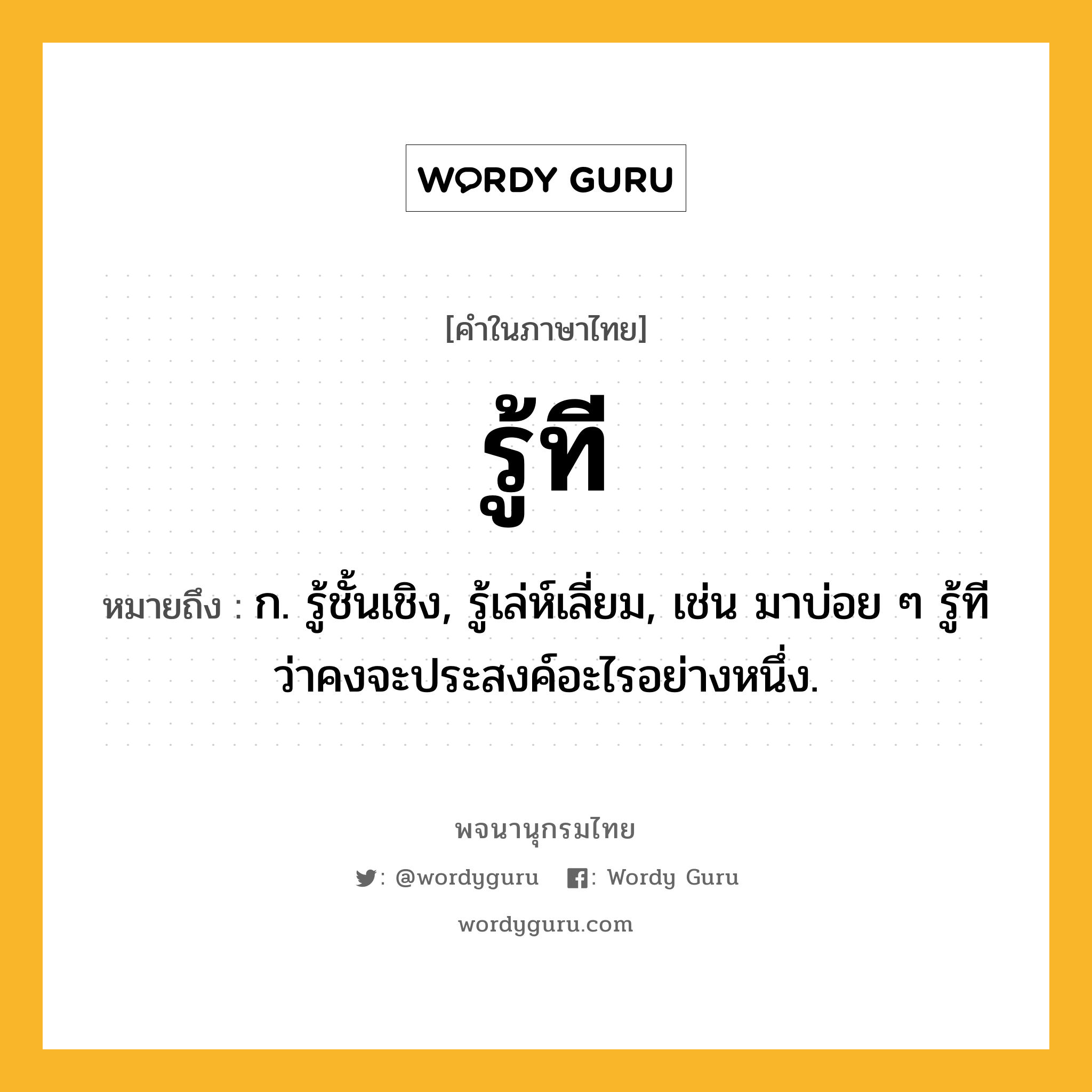 รู้ที ความหมาย หมายถึงอะไร?, คำในภาษาไทย รู้ที หมายถึง ก. รู้ชั้นเชิง, รู้เล่ห์เลี่ยม, เช่น มาบ่อย ๆ รู้ทีว่าคงจะประสงค์อะไรอย่างหนึ่ง.