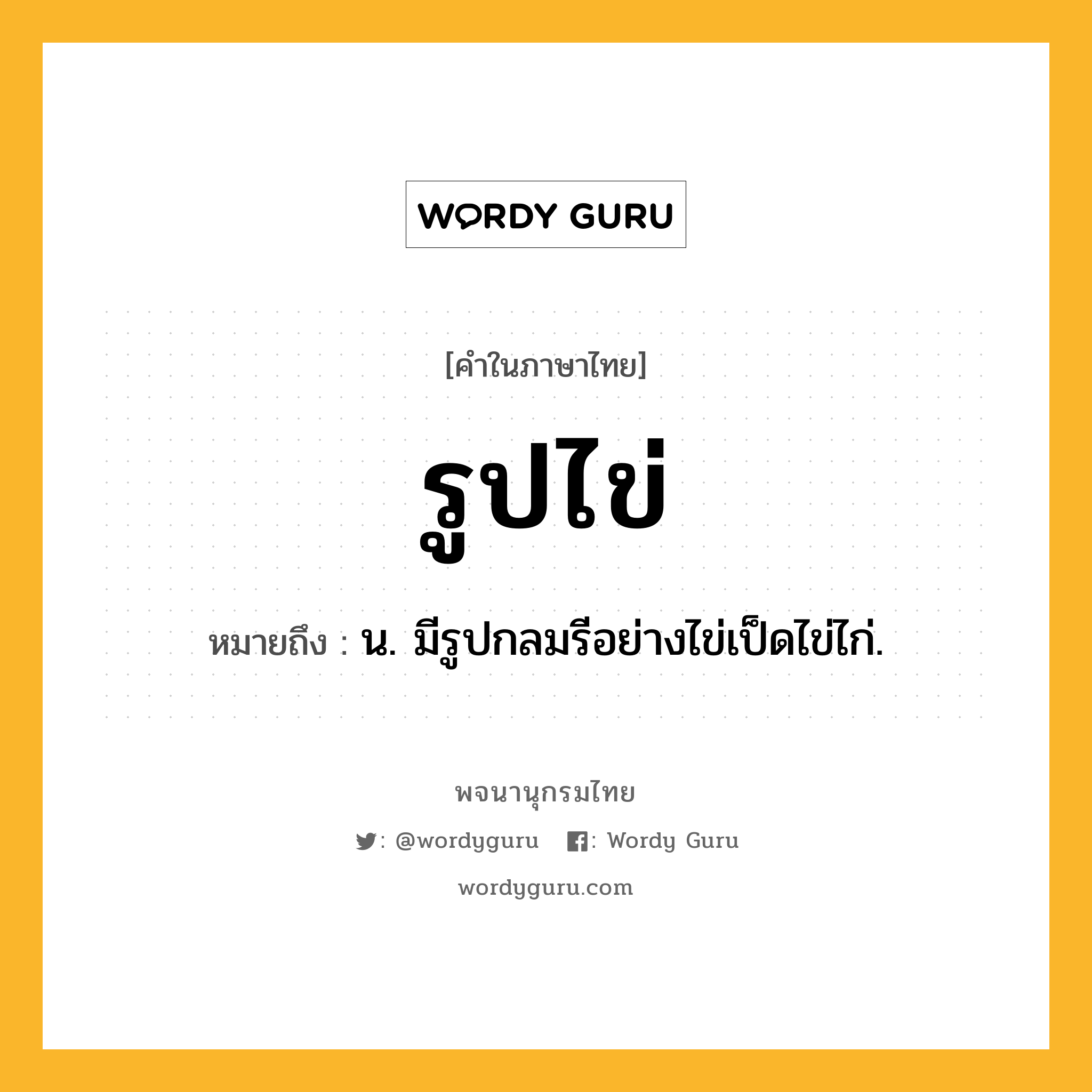 รูปไข่ หมายถึงอะไร?, คำในภาษาไทย รูปไข่ หมายถึง น. มีรูปกลมรีอย่างไข่เป็ดไข่ไก่.