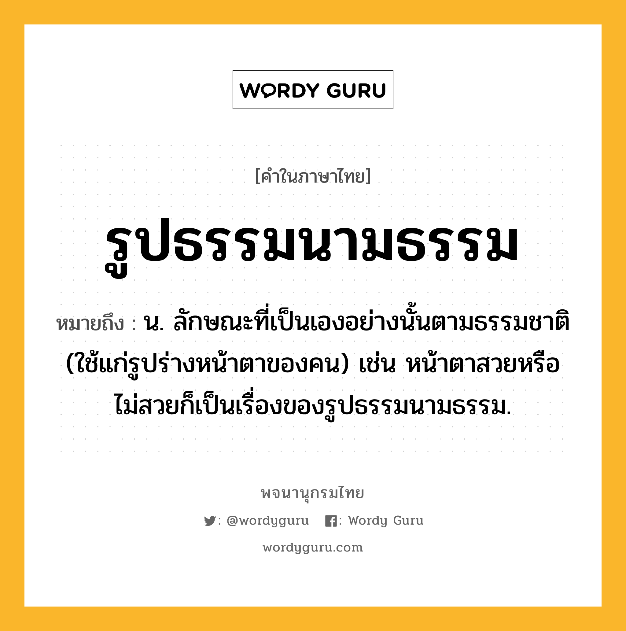 รูปธรรมนามธรรม หมายถึงอะไร?, คำในภาษาไทย รูปธรรมนามธรรม หมายถึง น. ลักษณะที่เป็นเองอย่างนั้นตามธรรมชาติ (ใช้แก่รูปร่างหน้าตาของคน) เช่น หน้าตาสวยหรือไม่สวยก็เป็นเรื่องของรูปธรรมนามธรรม.