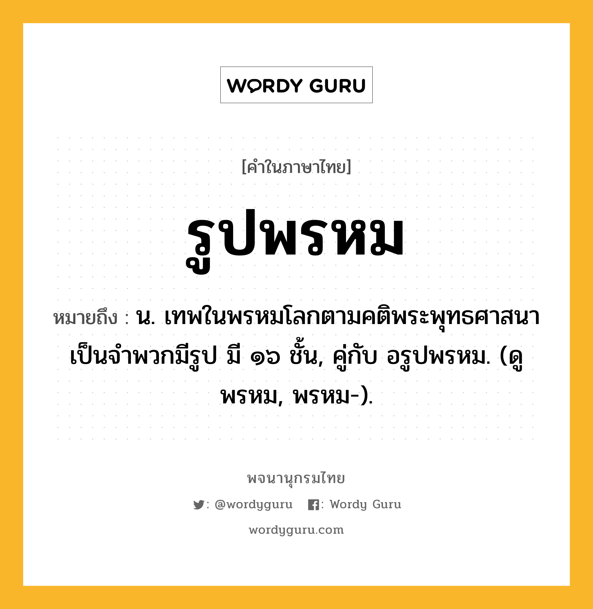 รูปพรหม หมายถึงอะไร?, คำในภาษาไทย รูปพรหม หมายถึง น. เทพในพรหมโลกตามคติพระพุทธศาสนา เป็นจำพวกมีรูป มี ๑๖ ชั้น, คู่กับ อรูปพรหม. (ดู พรหม, พรหม-).